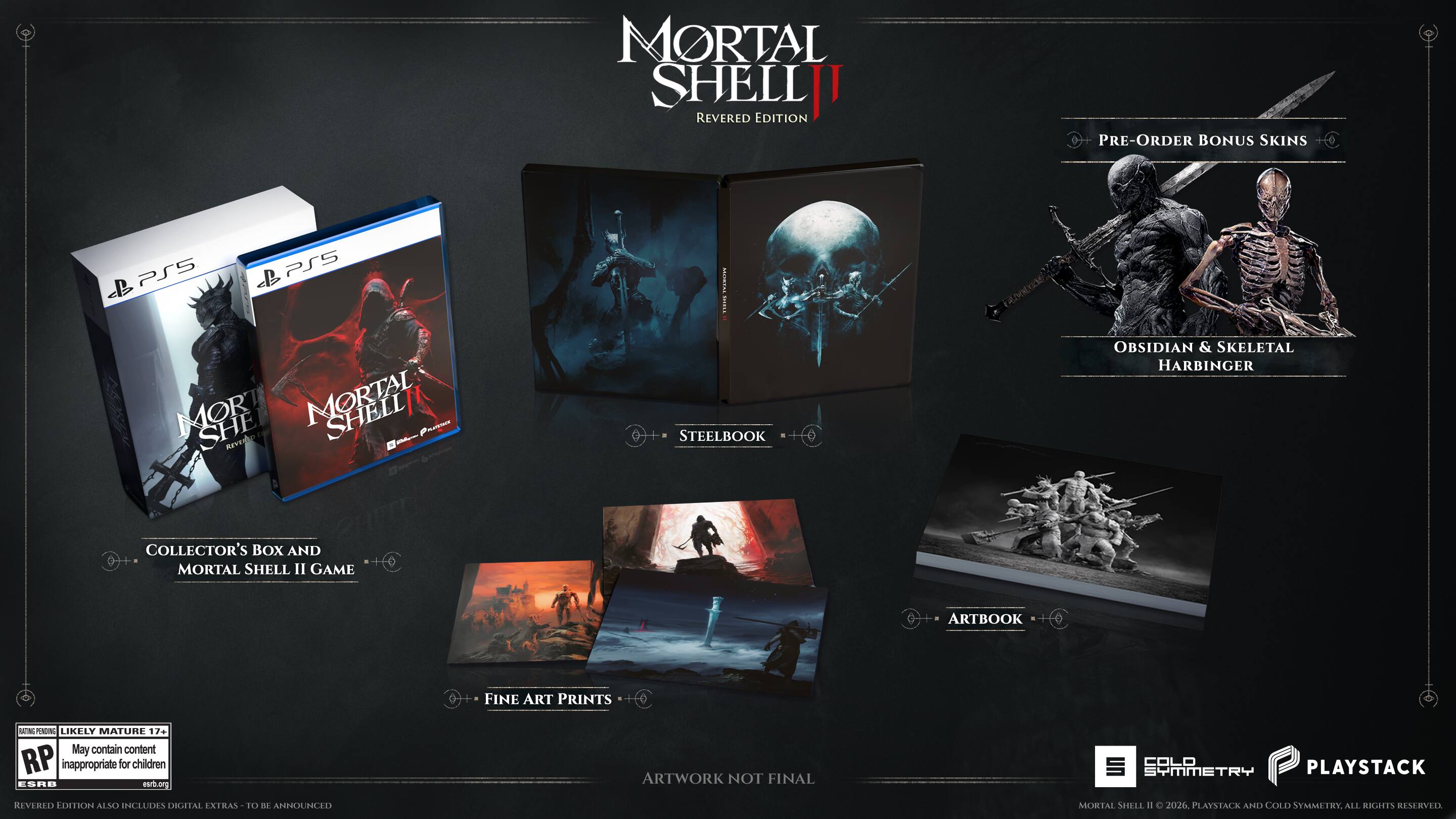 MORTAL SHELL II  
REVERED EDITION  

PRE-ORDER BONUS SKINS:  
- OBSIDIAN & SKELETAL HARBINGER  

INCLUDES:  
- STEELBOOK  
- COLLECTOR'S BOX AND MORTAL SHELL II GAME  
- ARTBOOK  
- FINE ART PRINTS  

DIGITAL EXTRAS:  
- MORTAL SHELL II GAME  

ESRB: MATURE 17+  
May contain content inappropriate for children  

ARTWORK NOT FINAL  

PLAYSTACK AND COLD SYMMETRY, ALL RIGHTS RESERVED
