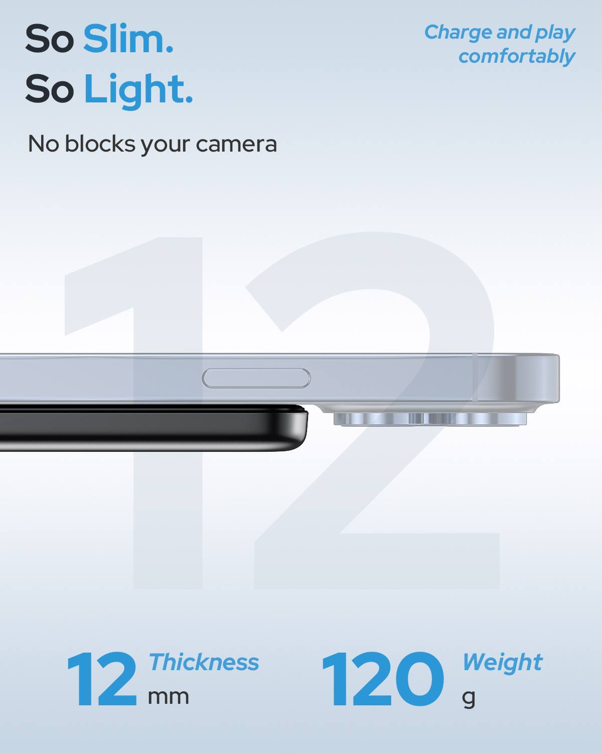 So Slim.  
So Light.  
Charge and play comfortably  
No blocks your camera  

12 mm  
120 g
