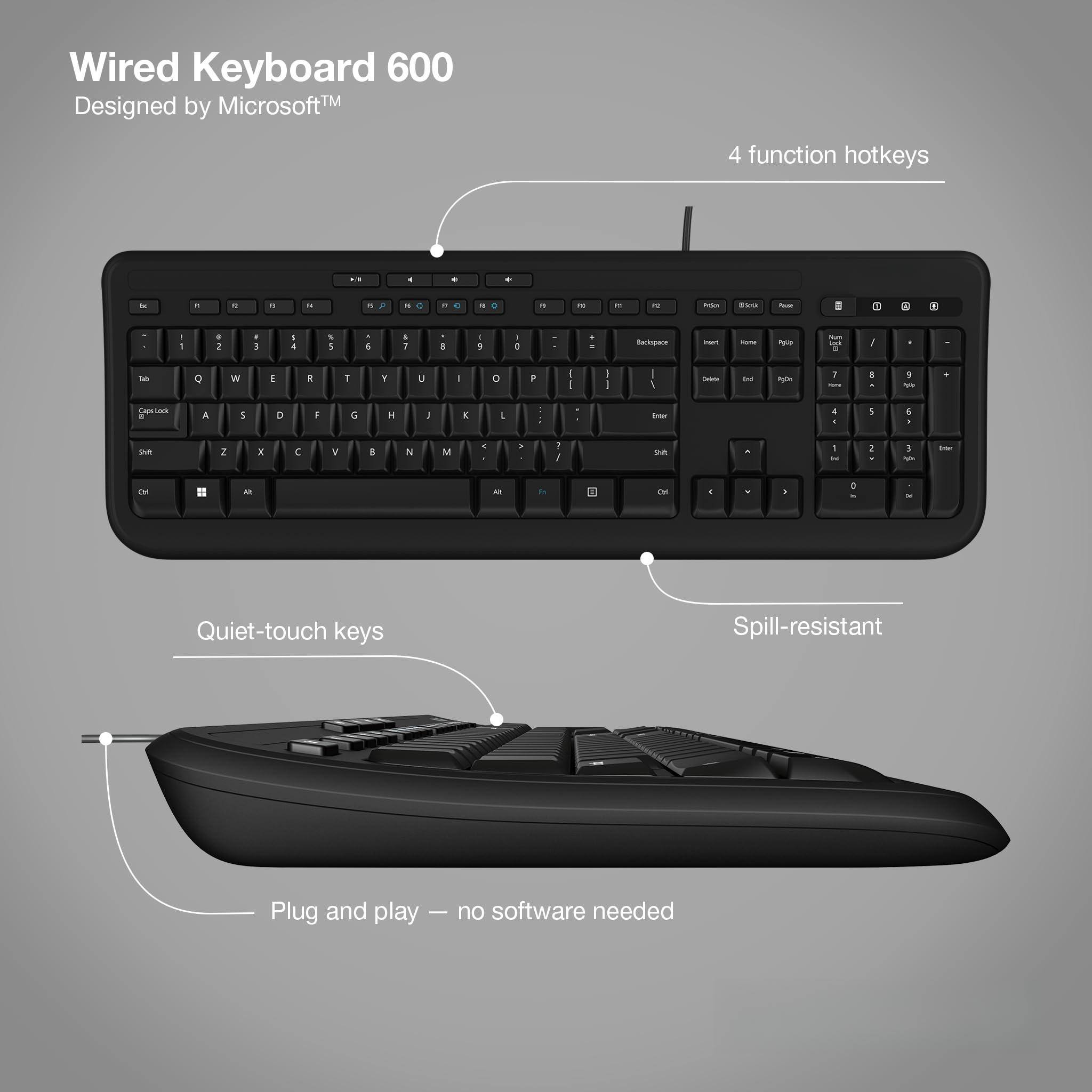 Wired Keyboard 600  
Designed by Microsoft™  

4 function hotkeys  

Quiet-touch keys  

Spill-resistant  

Plug and play — no software needed