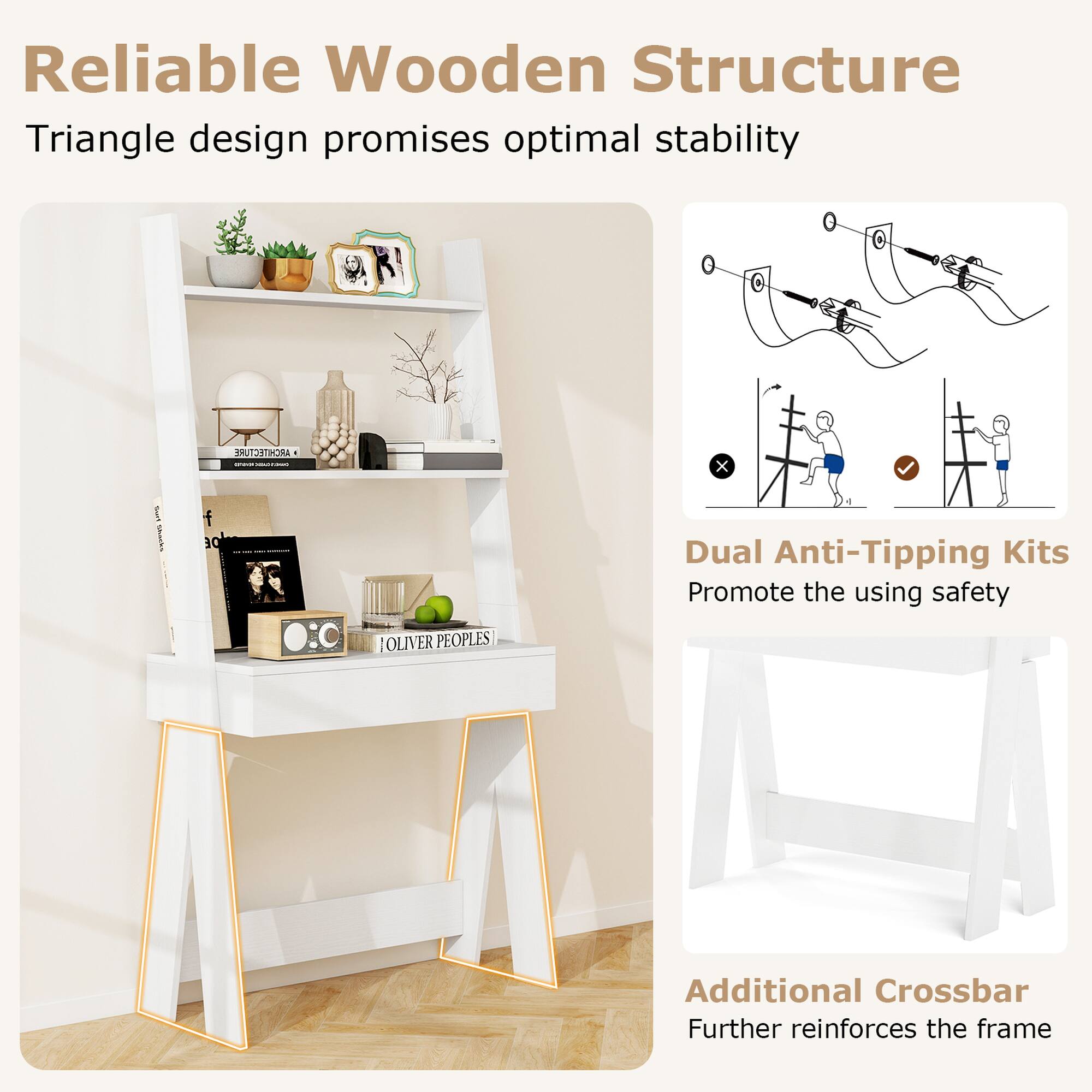 Reliable Wooden Structure  
Triangle design promises optimal stability  

Dual Anti-Tipping Kits  
Promote the using safety  

Additional Crossbar  
Further reinforces the frame