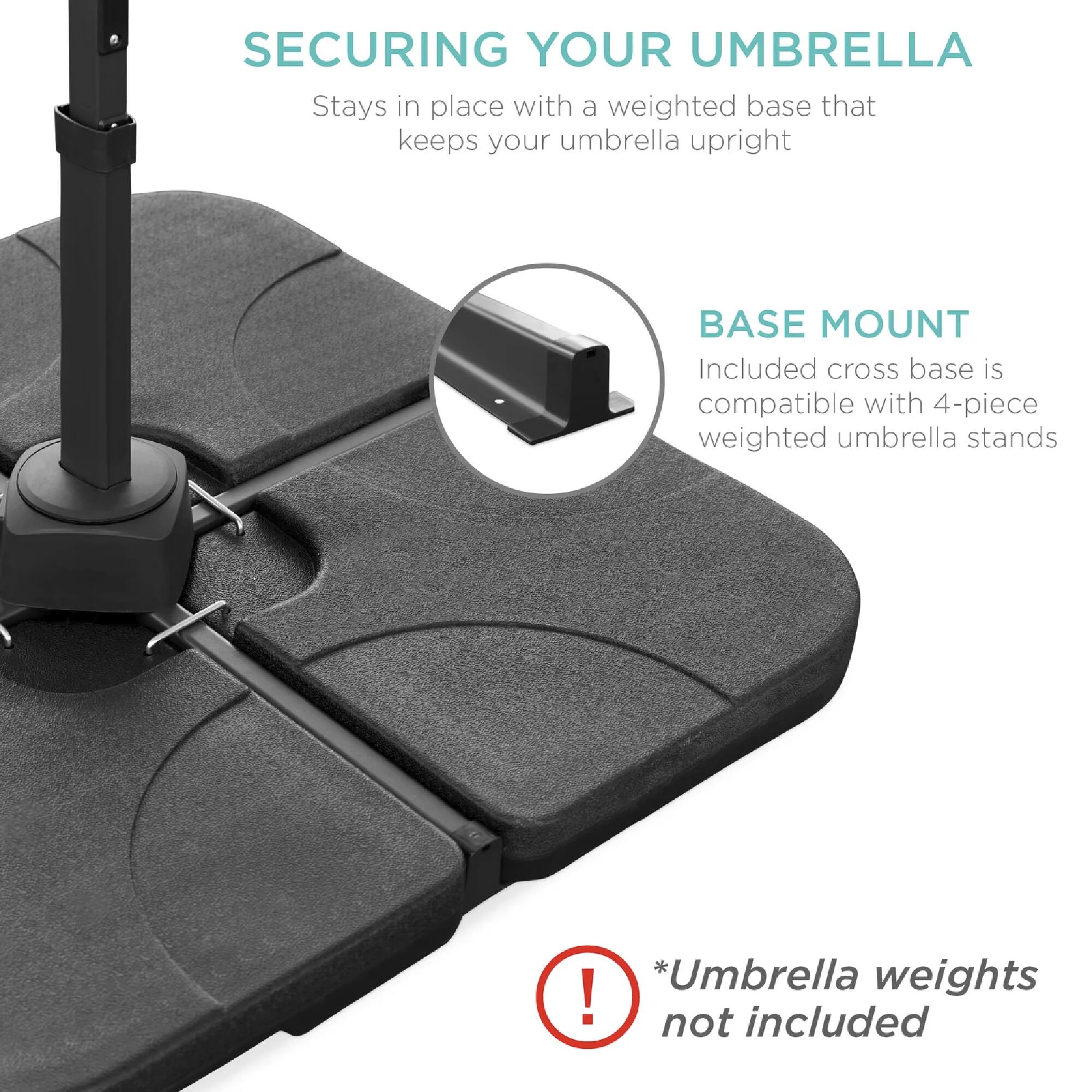 SECURING YOUR UMBRELLA  
Stays in place with a weighted base that keeps your umbrella upright  

BASE MOUNT  
Included cross base is compatible with 4-piece weighted umbrella stands  

*Umbrella weights not included