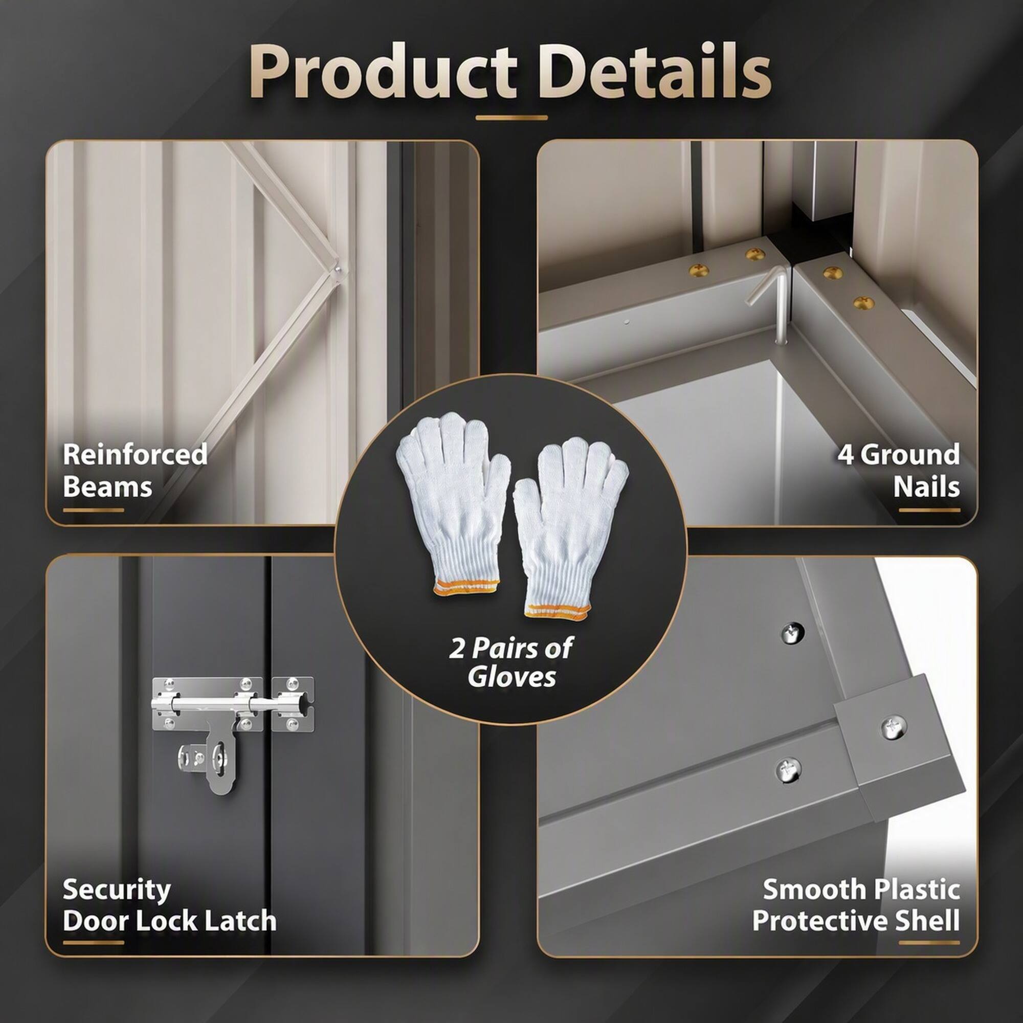 Product Details
- Reinforced Beams
- 4 Ground Nails
- 2 Pairs of Gloves
- Security Door Lock Latch
- Smooth Plastic Protective Shell