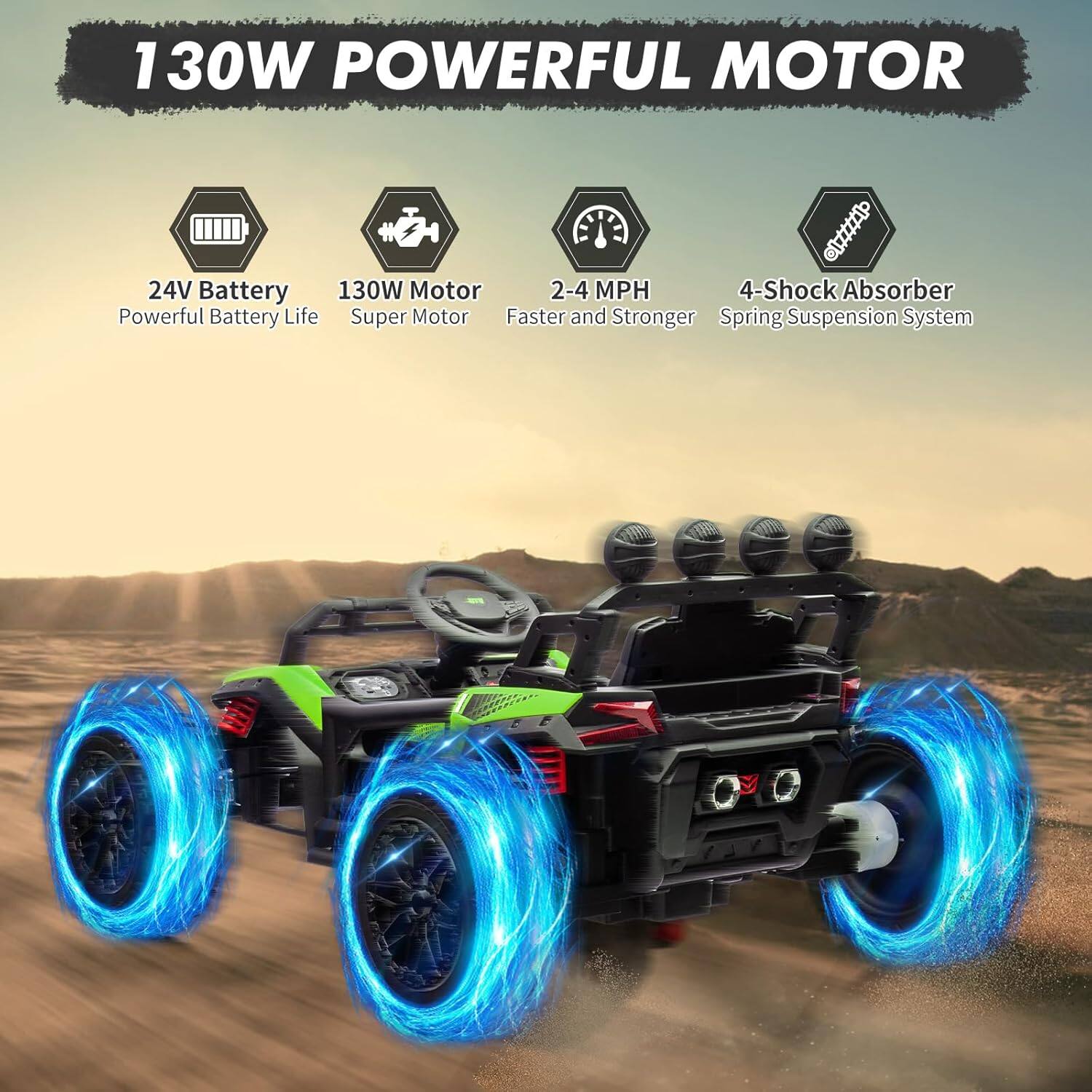 130W POWERFUL MOTOR

- 24V Battery
  - Powerful Battery Life

- 130W Motor
  - Super Motor

- 2-4 MPH
  - Faster and Stronger

- 4-Shock Absorber
  - Spring Suspension System