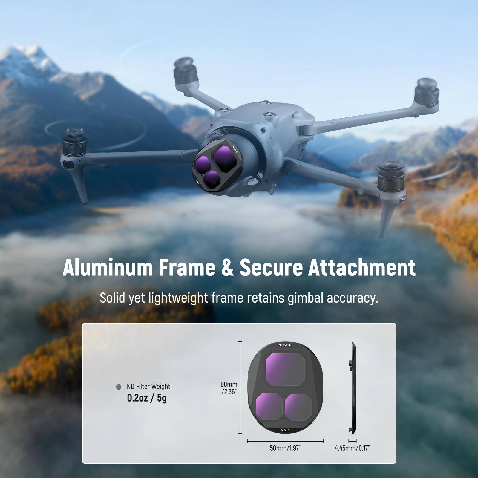 Aluminum Frame & Secure Attachment  
Solid yet lightweight frame retains gimbal accuracy.  

ND Filter Weight: 0.2oz / 5g  

60mm / 2.36"  
50mm / 1.97"  
4.45mm / 0.17"