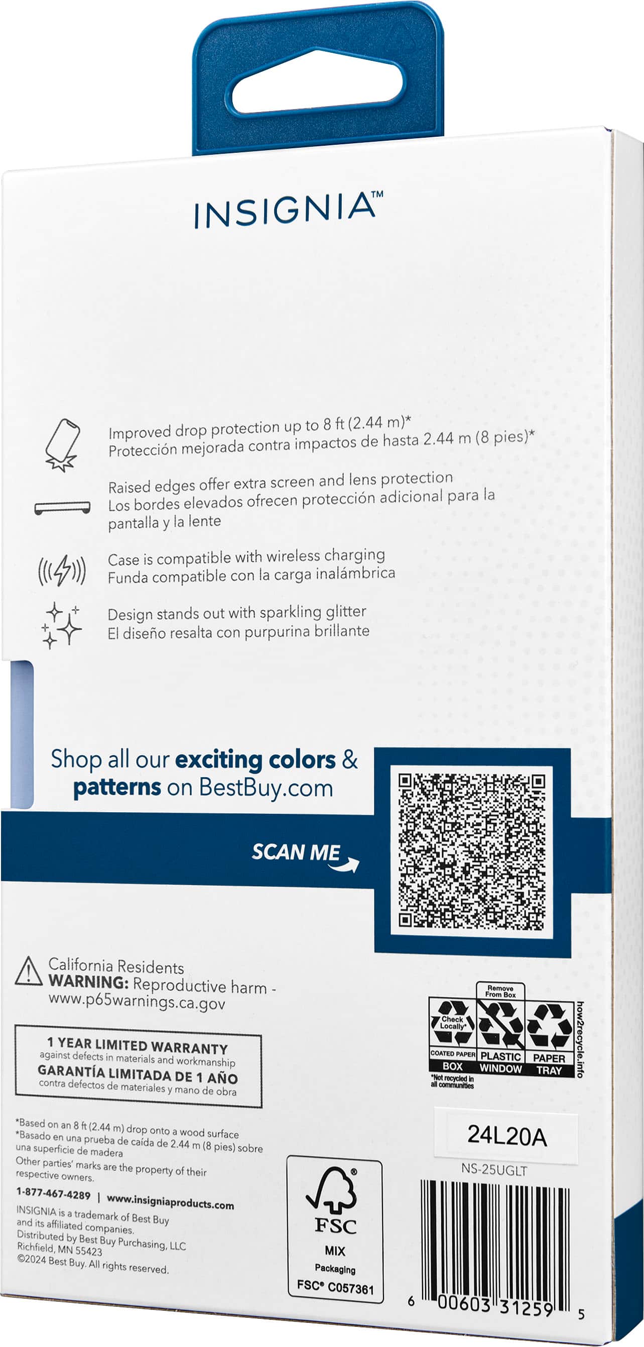 Insightia protection up to 8 ft (2.44 m) Improved drop protection hasta 2.44 m (8 pies) contra impactos de Proteccin mejorada offer extra screen and lens protection Raised edges la elevados ofrecen proteccin adicional para Los bordes pantalla y la lente Case is compatible with wireless charging Funda compatible con la carga inalmbrica Design stands out with sparkling glitter El diseo resalta con purpurina brillante Shop all our exciting colors & patterns on BestBuy.com SCAN ME California Residents ! WARNING: Reproductive harm www.p65warnings.ca.gov 1 YEAR LIMITED WARRANTY against defects in materials and workmanship GARANTA LIMITADA DE 1 AO contra defectos de materiales y mano de obra *Based on an 8 i (2.44 m) drop onto a wood *Basado en una surface prueba de caida de 2.44 una m (8 pies) sobre superficie de madera Other parties' marks are the property of their respective owners. 1-877-467-4289 Insightia www.insightiaproducts.com