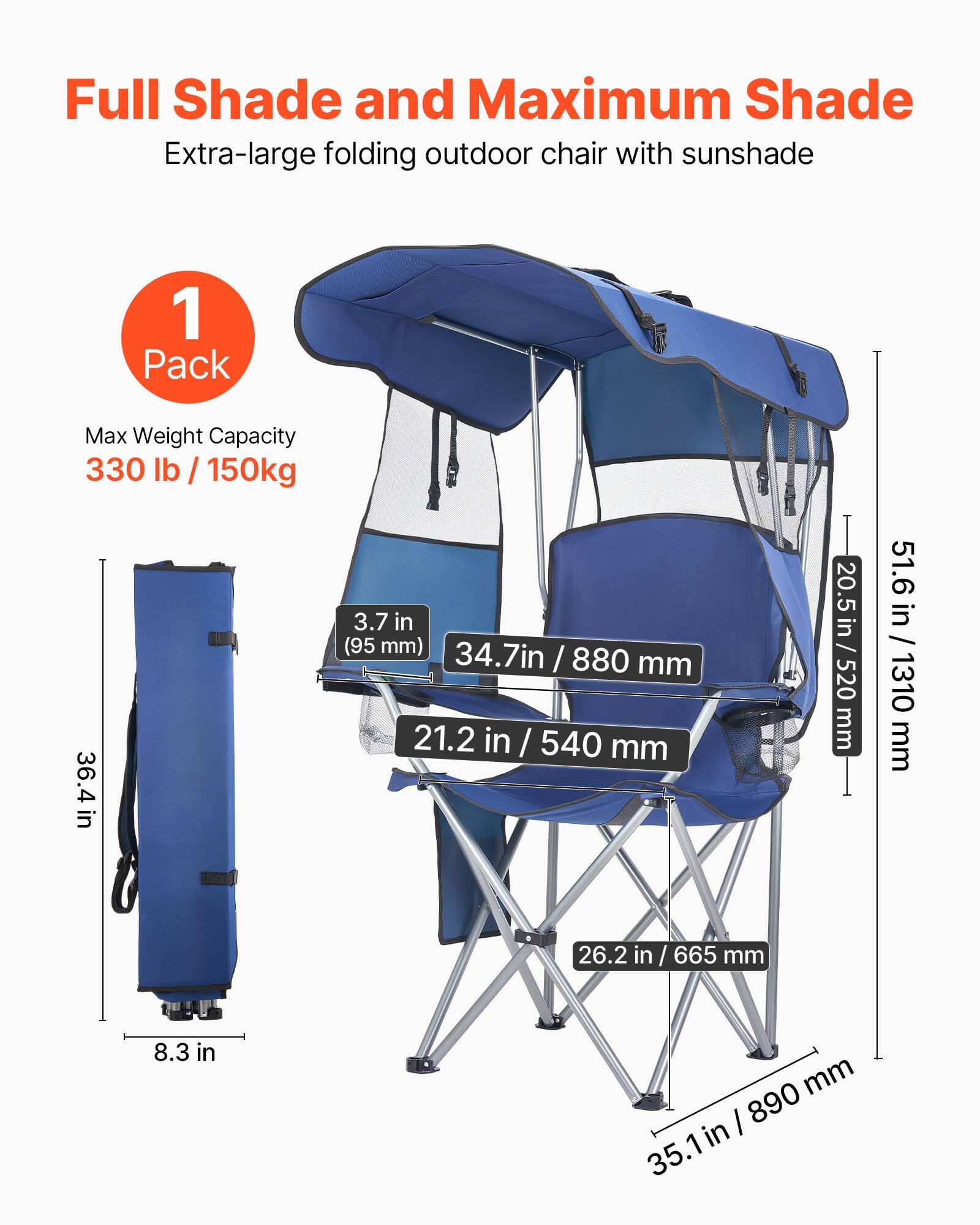 Full Shade and Maximum Shade  
Extra-large folding outdoor chair with sunshade  

1 Pack  

Max Weight Capacity  
330 lb / 150kg  

Dimensions:  
- Height: 51.6 in / 1310 mm  
- Width: 34.7 in / 880 mm  
- Depth: 21.2 in / 540 mm  
- Seat Height: 20.5 in / 520 mm  
- Armrest Height: 3.7 in / 95 mm  
- Folded Height: 36.4 in  
- Folded Width: 8.3 in / 210 mm  
- Folded Depth: 26.2 in / 665 mm  
- Base Width: 35.1 in / 890 mm