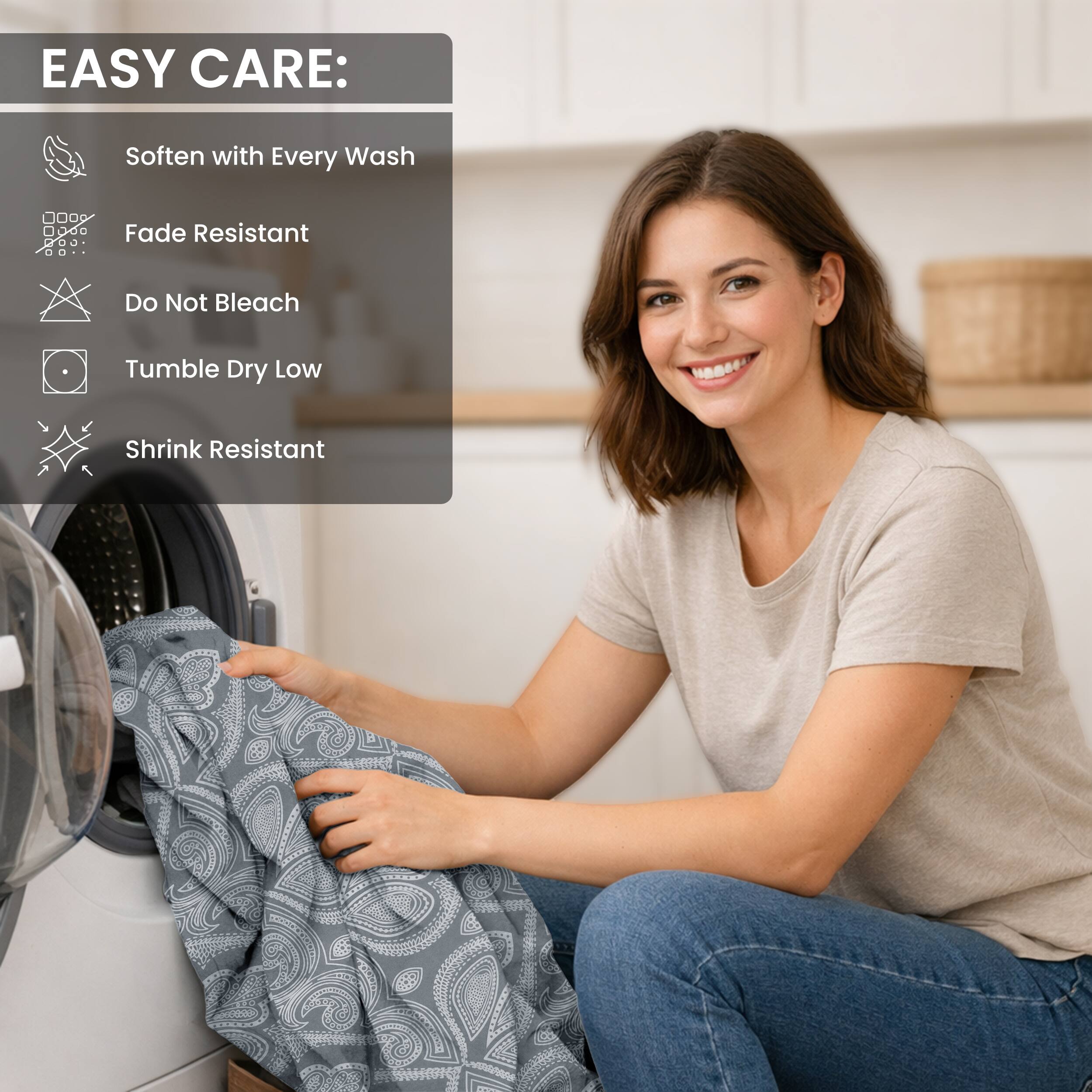 EASY CARE:
- Soften with Every Wash
- Fade Resistant
- Do Not Bleach
- Tumble Dry Low
- Shrink Resistant