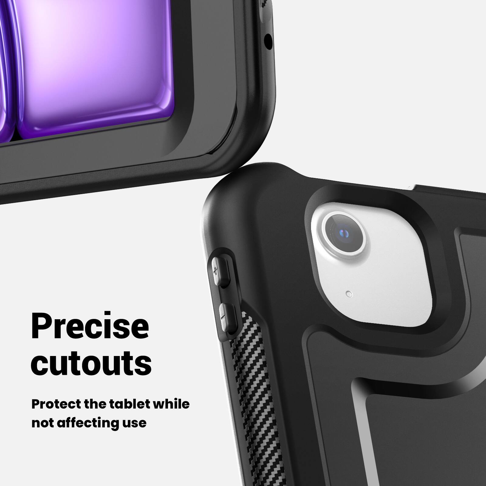 Precise cutouts  
Protect the tablet while not affecting use