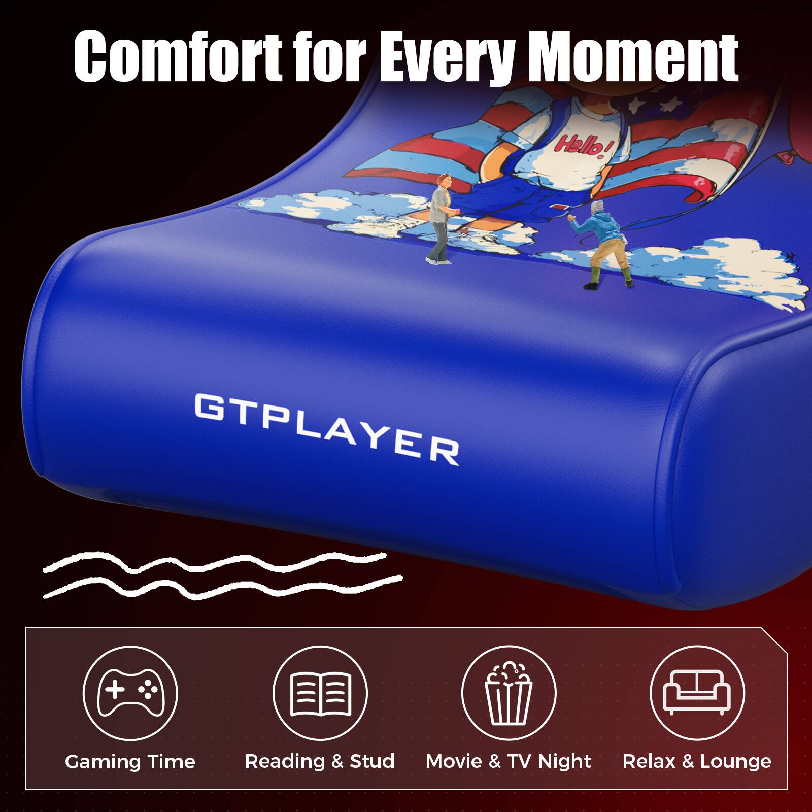 Comfort for Every Moment

GTPLAYER

Gaming Time  
Reading & Study  
Movie & TV Night  
Relax & Lounge