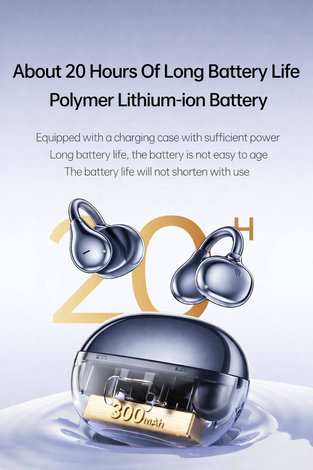 About 20 Hours Of Long Battery Life Polymer Lithium-ion Battery

Equipped with a charging case with sufficient power
Long battery life, the battery is not easy to age
The battery life will not shorten with use