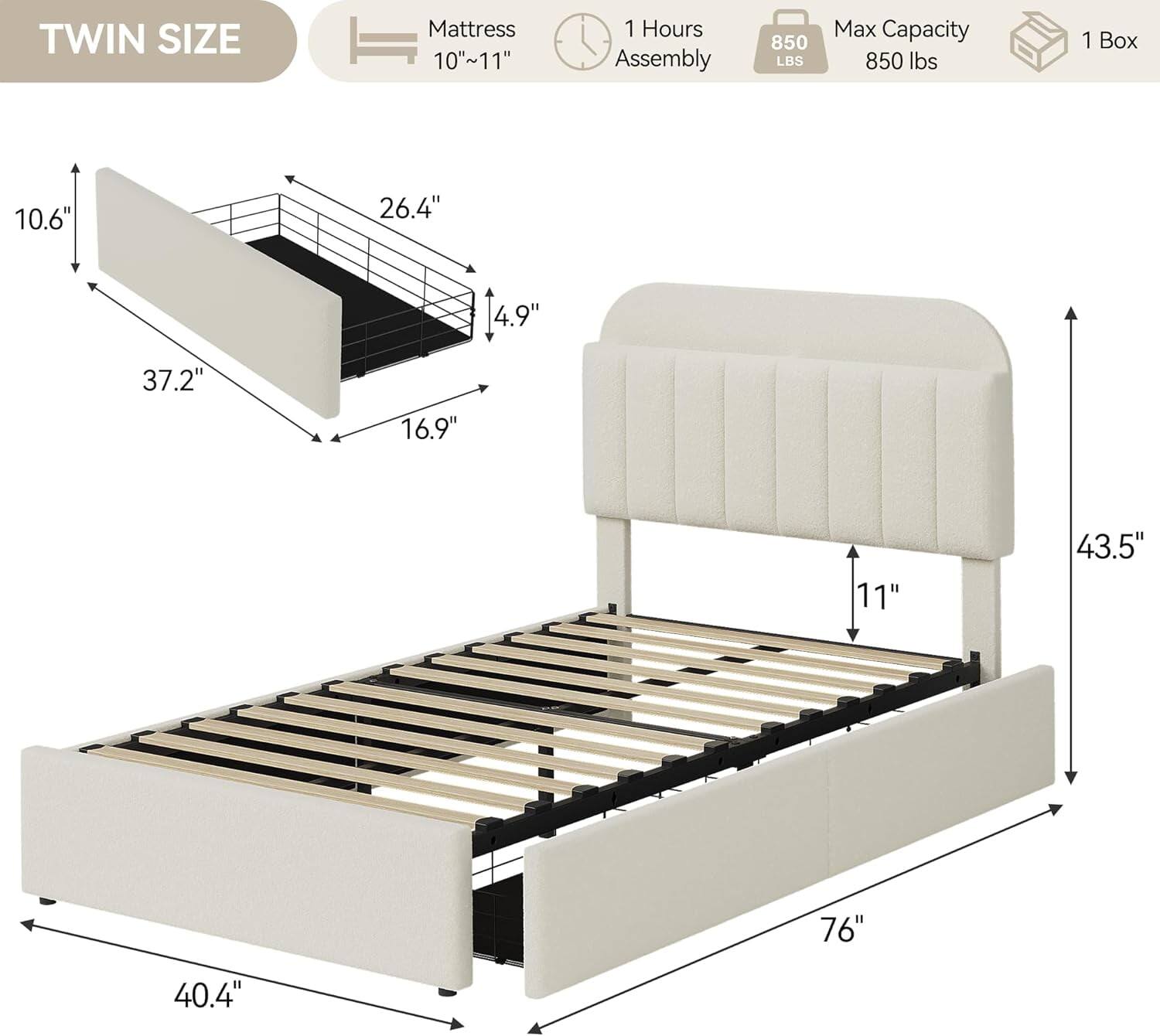 TWIN SIZE  
Mattress 10"~11"  
1 Hours Assembly  
850 LBS Max Capacity  
1 Box  

Dimensions:  
- 10.6"  
- 26.4"  
- 4.9"  
- 37.2"  
- 16.9"  
- 11"  
- 43.5"  
- 76"  
- 40.4"