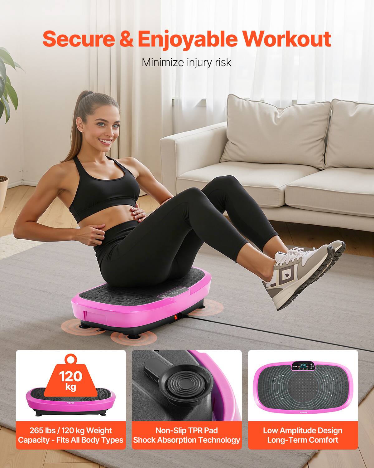 Secure & Enjoyable Workout  
Minimize injury risk  

120 kg  
265 lbs / 120 kg Weight Capacity - Fits All Body Types  

Non-Slip TPR Pad Shock Absorption Technology  

Low Amplitude Design Long-Term Comfort