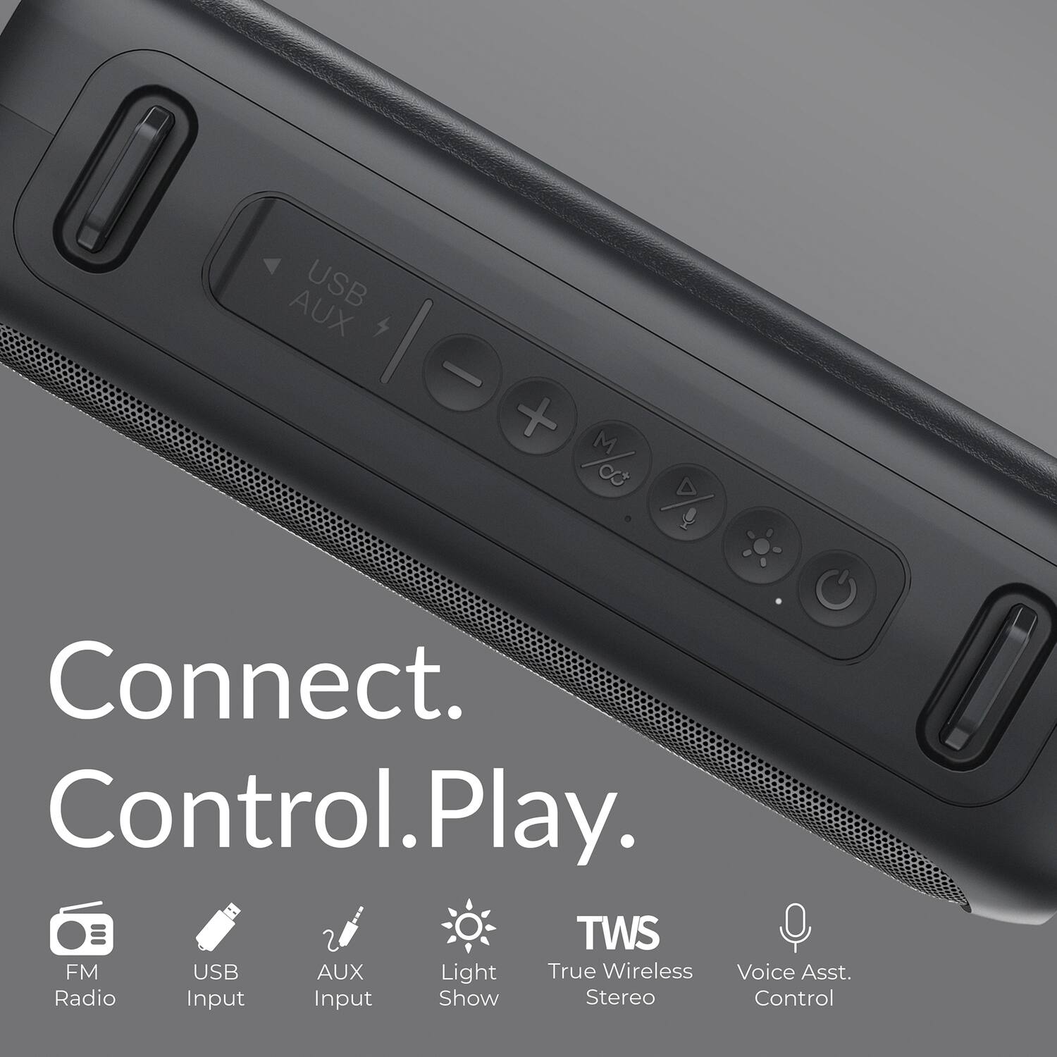 Connect.  
Control. Play.  

- FM Radio  
- USB Input  
- AUX Input  
- Light Show  
- TWS True Wireless Stereo  
- Voice Asst. Control