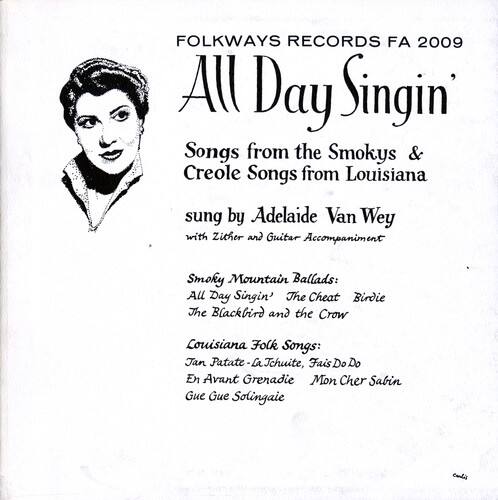 FOLKWAYS RECORDS FA 2009  
All Day Singin'  
Songs from the Smokys & Creole Songs from Louisiana  
sung by Adelaide Van Wey  
with Zither and Guitar Accompaniment  

Smoky Mountain Ballads:  
All Day Singin'  
The Cheat Birdie  
The Blackbird and the Crow  

Louisiana Folk Songs:  
Jan Patate - La Tchuite, Fais Do Do  
En Avant Grenadie  
Mon Cher Sabin  
Gue Gue Solingaie