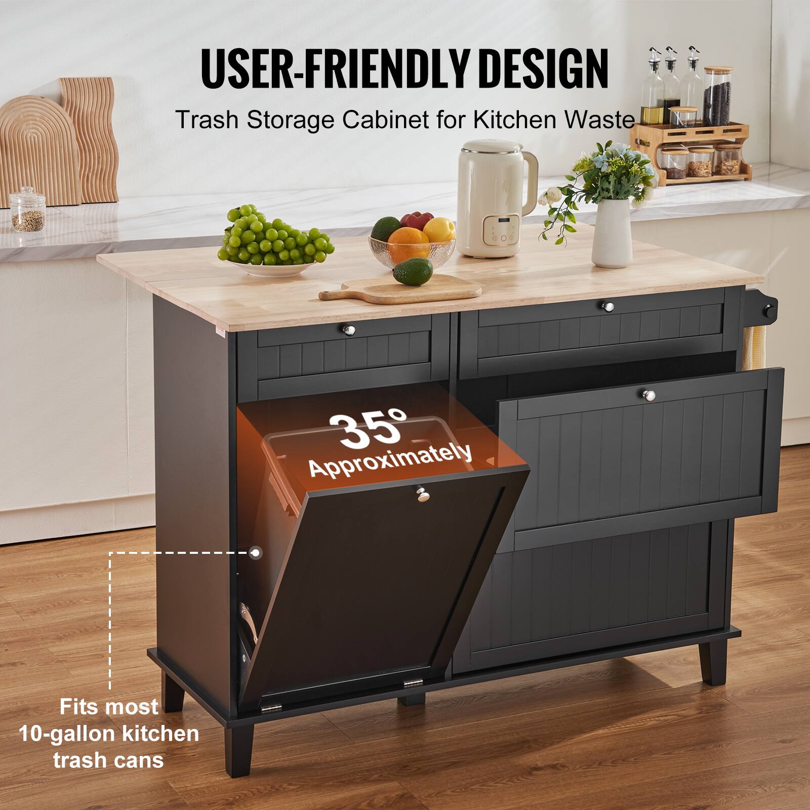 USER-FRIENDLY DESIGN
Trash Storage Cabinet for Kitchen Waste
35° Approximately
Fits most 10-gallon kitchen trash cans