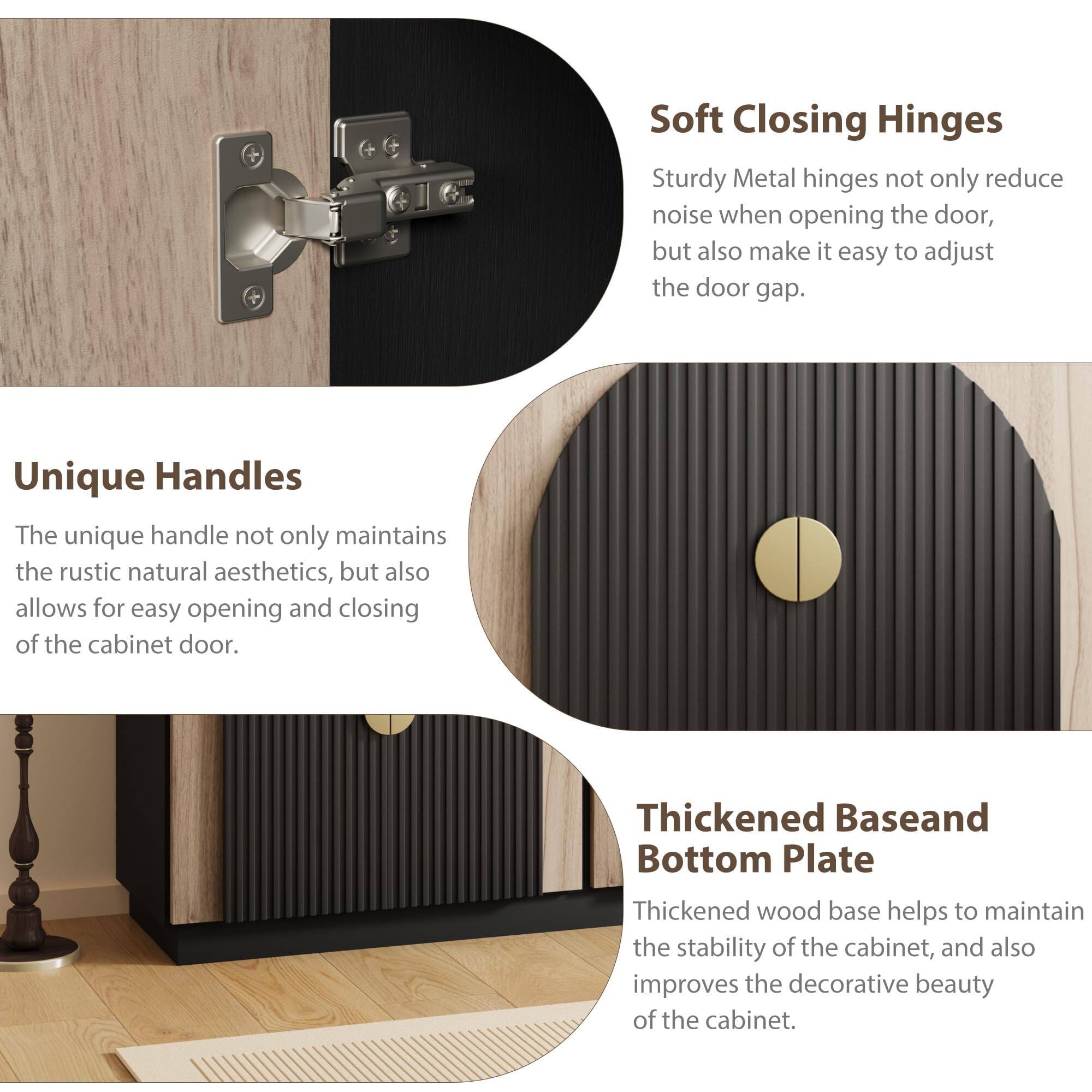 Sure, here is the corrected and grouped text:

---

**Soft Closing Hinges**  
Sturdy Metal hinges not only reduce noise when opening the door, but also make it easy to adjust the door gap.

**Unique Handles**  
The unique handle not only maintains the rustic natural aesthetics, but also allows for easy opening and closing of the cabinet door.

**Thickened Base and Bottom Plate**  
Thickened wood base helps to maintain the stability of the cabinet, and also improves the decorative beauty of the cabinet.

---