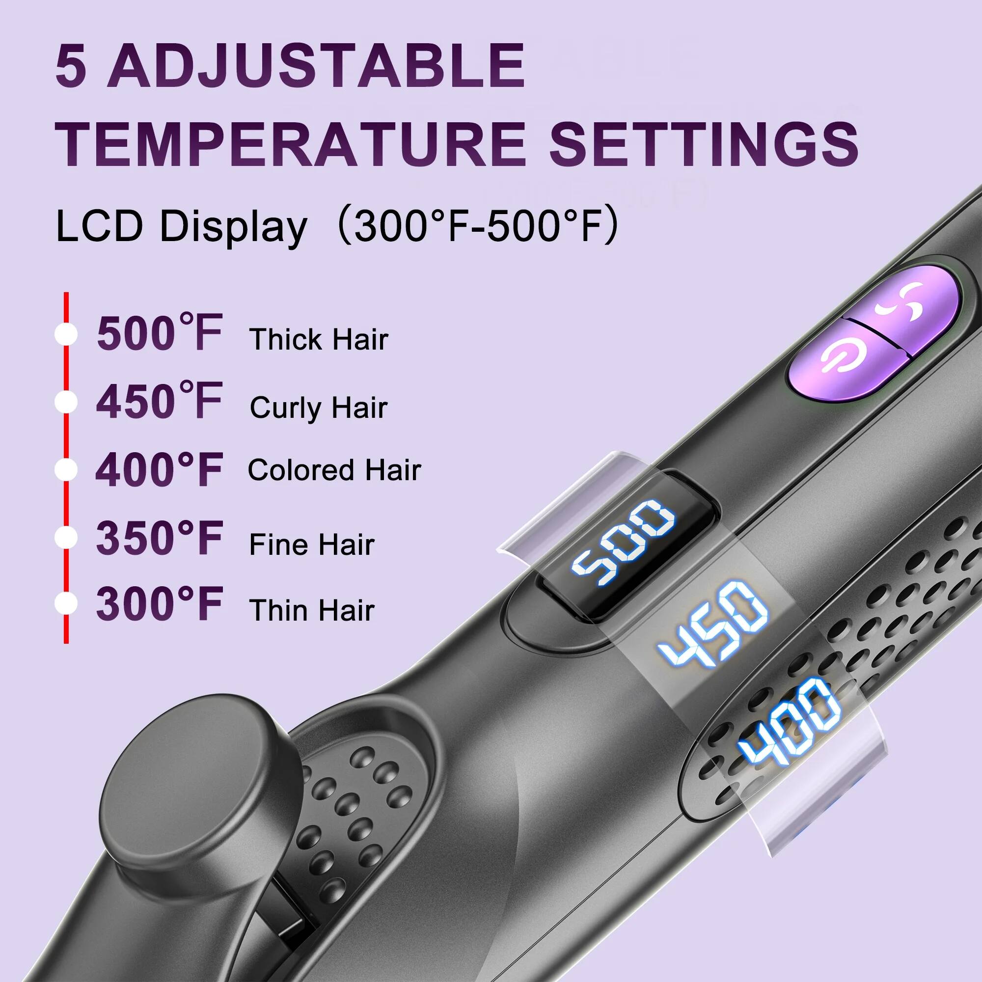 5 Adjustable Temperature Settings  
LCD Display (300°F-500°F)  

- 500°F: Thick Hair  
- 450°F: Curly Hair  
- 400°F: Colored Hair  
- 350°F: Fine Hair  
- 300°F: Thin Hair