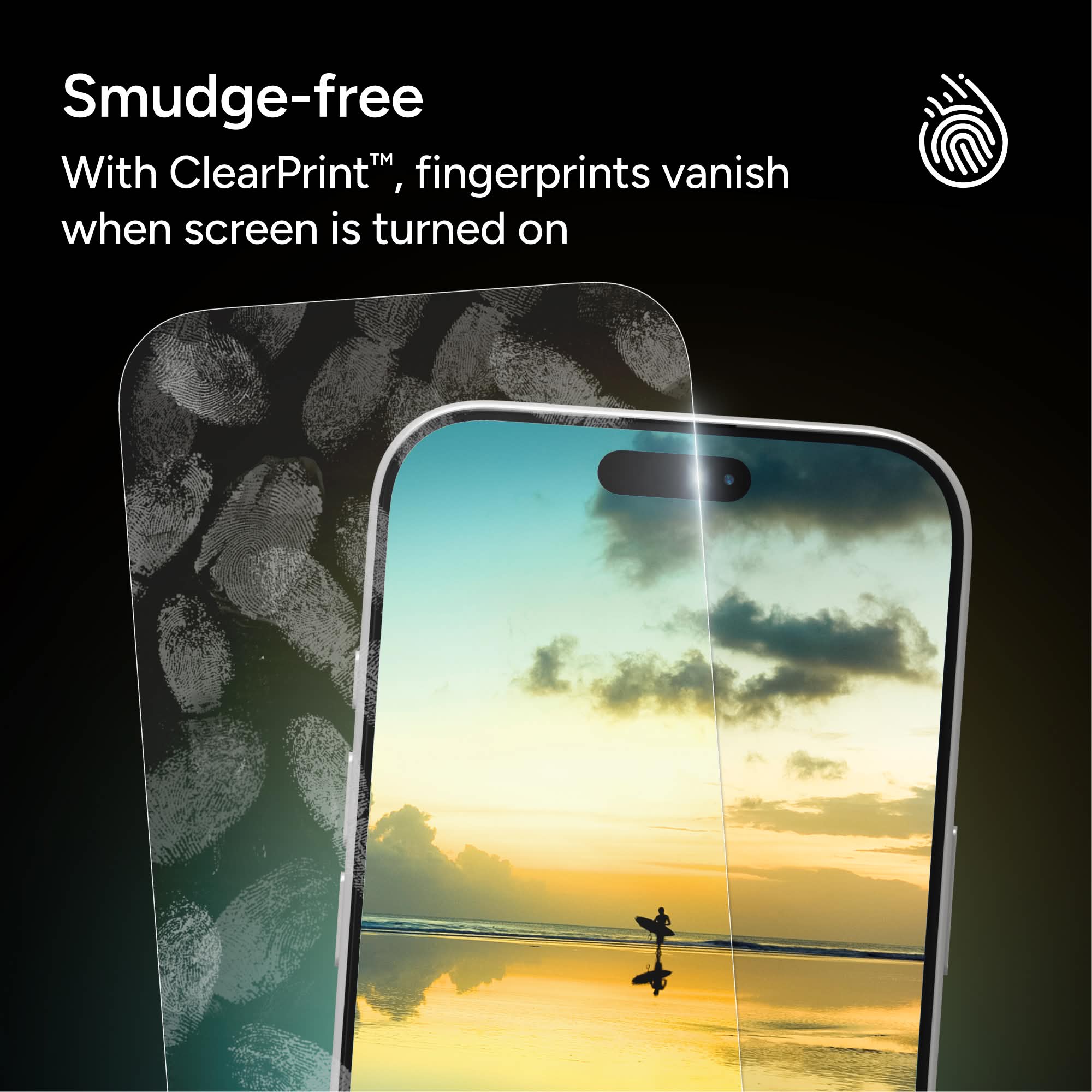 Smudge-free  
With ClearPrint™, fingerprints vanish when screen is turned on