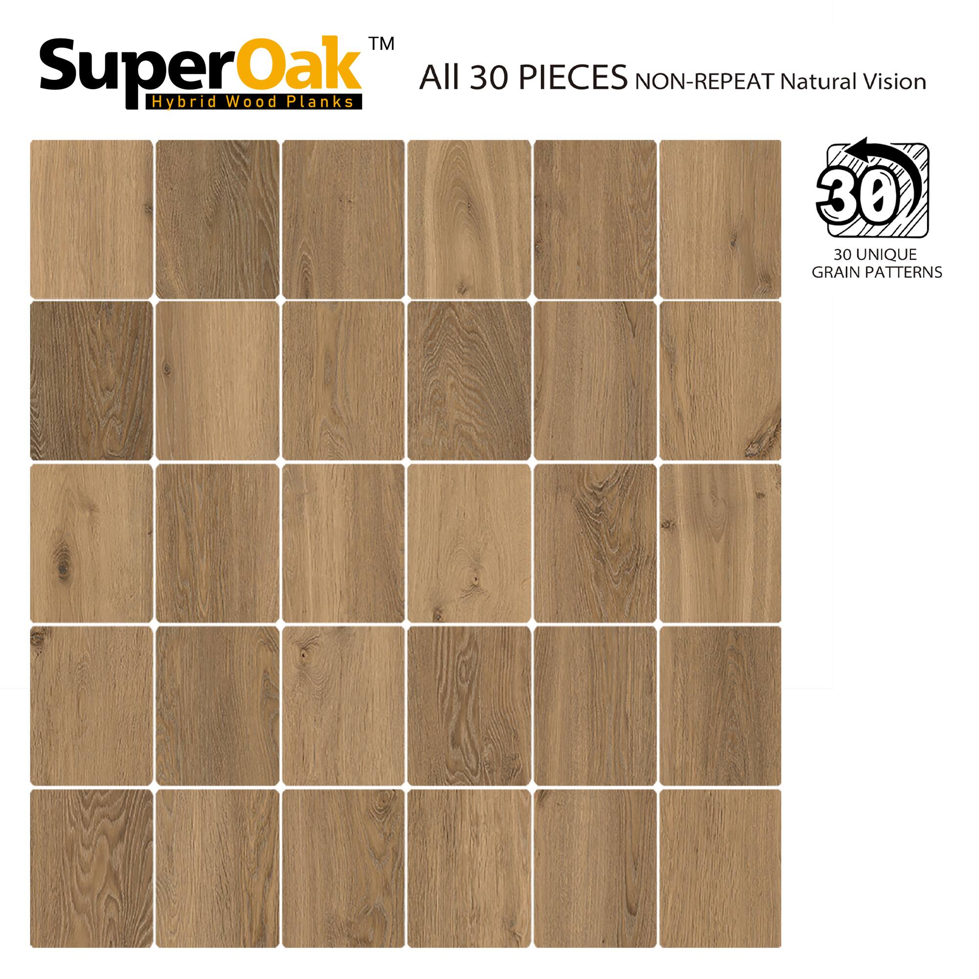 SuperOak™  
Hybrid Wood Planks  

All 30 PIECES NON-REPEAT Natural Vision  

30 UNIQUE GRAIN PATTERNS