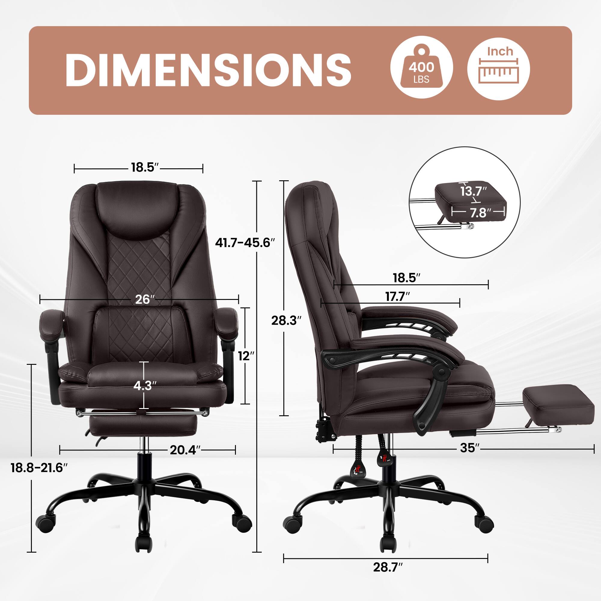 DIMENSIONS  
400 LBS  
Inch  
18.5"  
13.7"  
7.8"  
41.7-45.6"  
26"  
18.5"  
17.7"  
28.3"  
4.3"  
12"  
18.8-21.6"  
20.4"  
35"  
28.7"