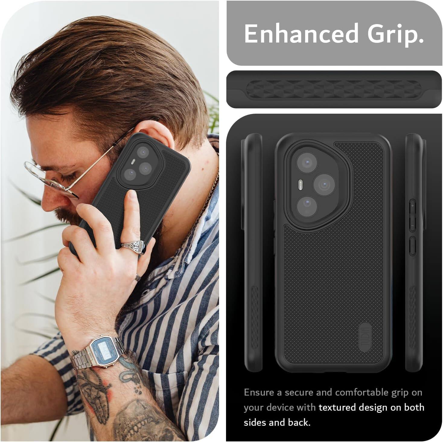 Enhanced Grip.  
Ensure a secure and comfortable grip on your device with textured design on both sides and back.
