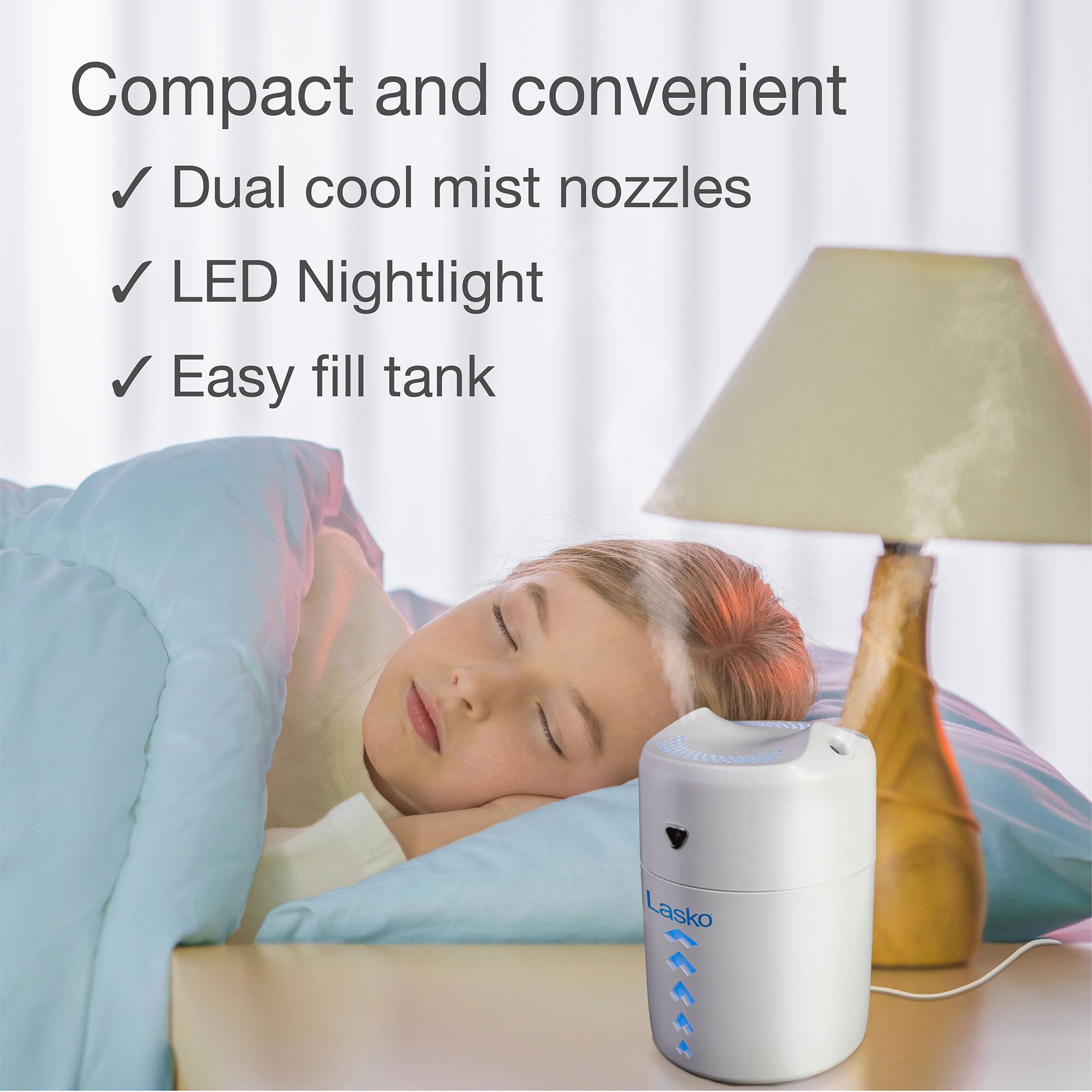 Compact and convenient  
- Dual cool mist nozzles  
- LED Nightlight  
- Easy fill tank  

Lasko