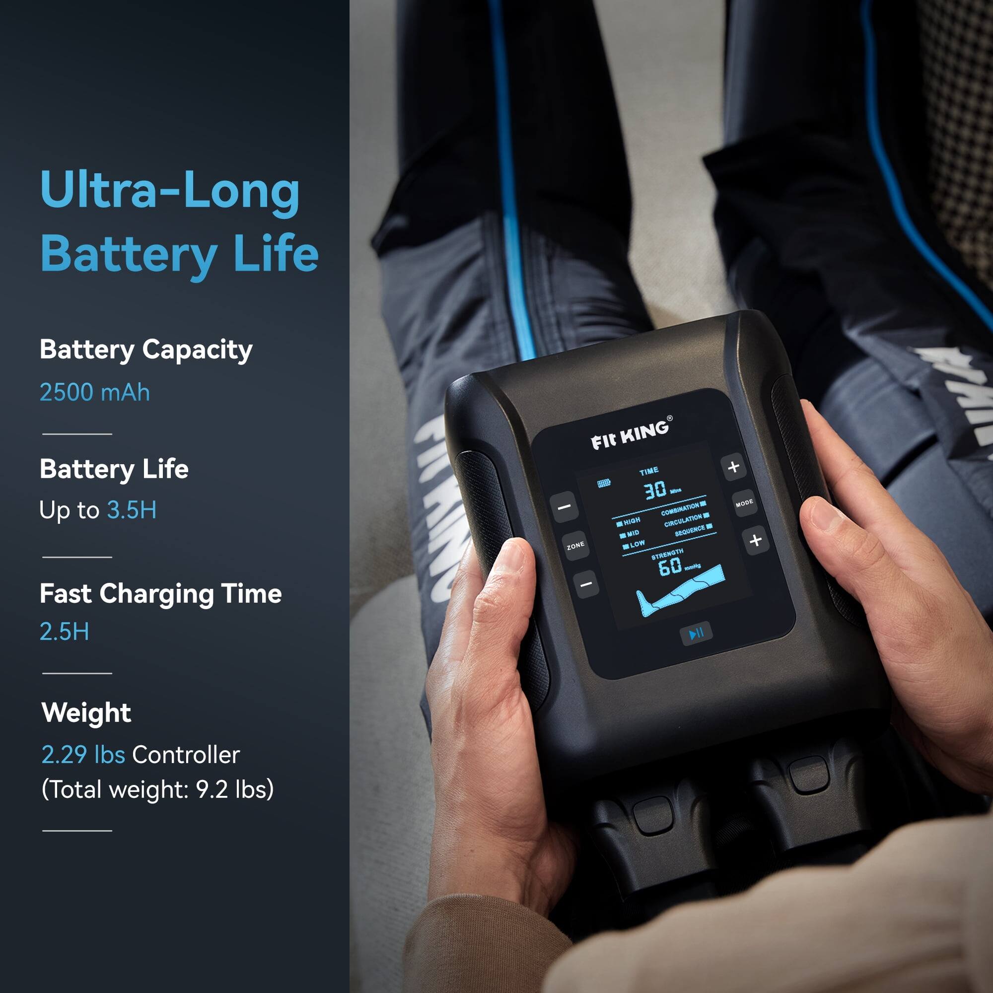 Ultra-Long Battery Life

Battery Capacity: 2500 mAh  
Battery Life: Up to 3.5H  
Fast Charging Time: 2.5H  

Weight: 2.29 lbs Controller  
(Total weight: 9.2 lbs)