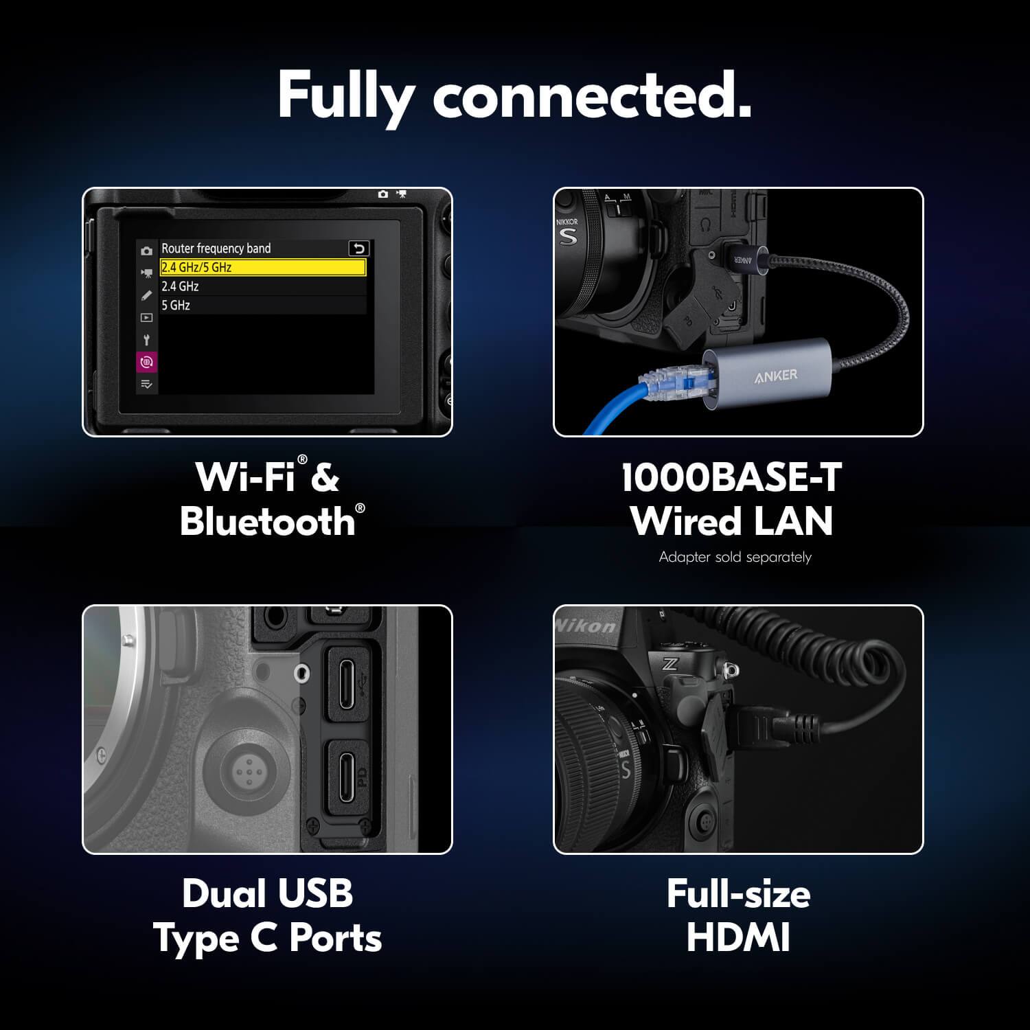 Fully connected.

- Router frequency band: 2.4 GHz/5 GHz
- Wi-Fi & Bluetooth
- 1000BASE-T Wired LAN (Adapter sold separately)
- Dual USB Type C Ports
- Full-size HDMI