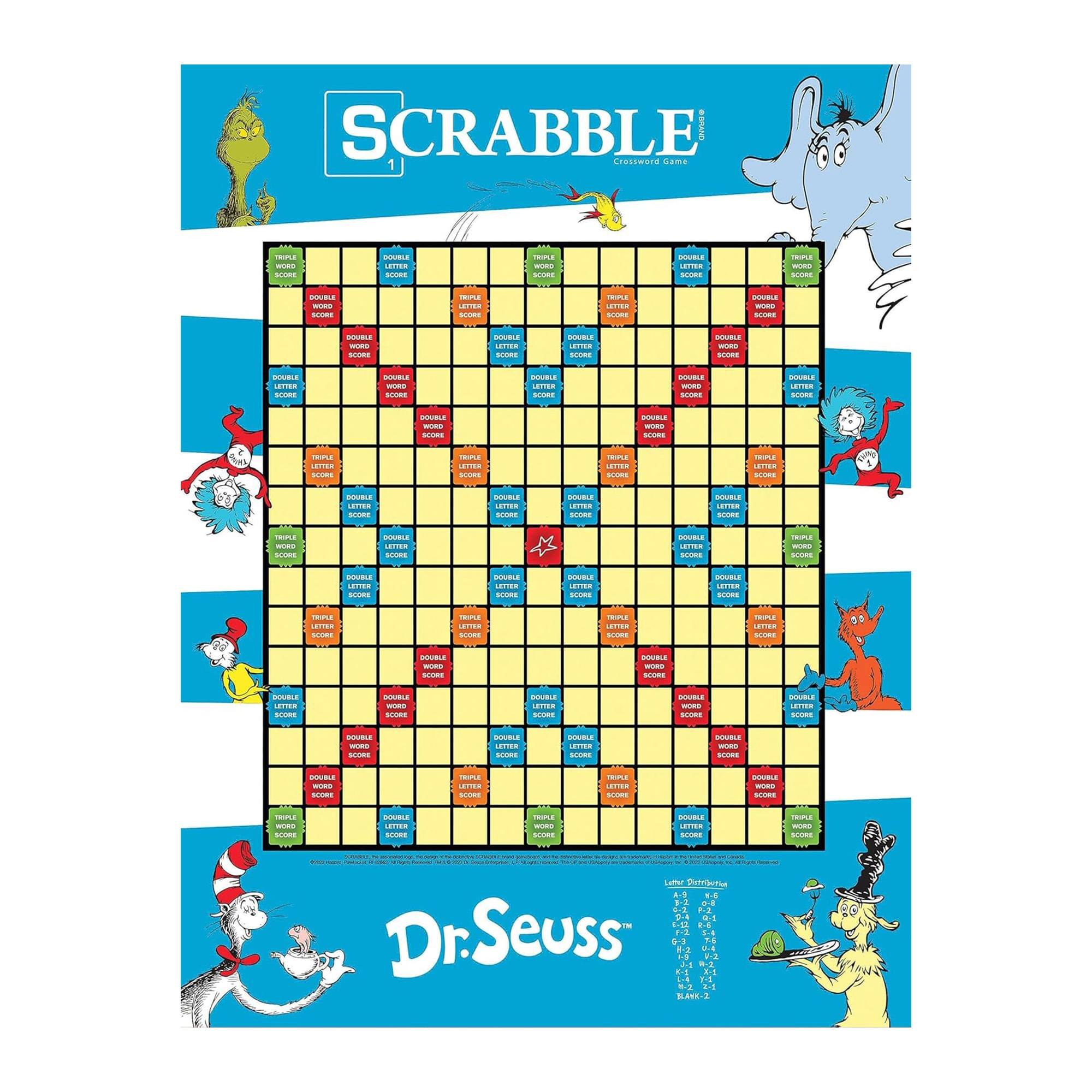 SCRABBLE  
Crossword Game  

Dr. Seuss  

Letter Distribution:  
A 1  
B 3  
C 3  
D 2  
E 1  
F 4  
G 2  
H 4  
I 1  
J 10  
K 5  
L 1  
M 3  
N 1  
O 1  
P 3  
Q 10  
R 1  
S 1  
T 1  
U 1  
V 4  
W 4  
X 8  
Y 4  
Z 10  

Letter Scores:  
A 1  
B 3  
C 3  
D 2  
E 1  
F 4  
G 2  
H 4  
I 1  
J 10  
K 5  
L 1  
M 3  
N 1  
O 1  
P 3  
Q 10  
R 1  
S 1  
T 1  
U 1  
V 4  
W 4  
X 8  
Y 4  
Z 10  

Double Letter Score  
Double Word Score  
Triple Letter Score  
Triple Word Score  

© Hasbro, Inc