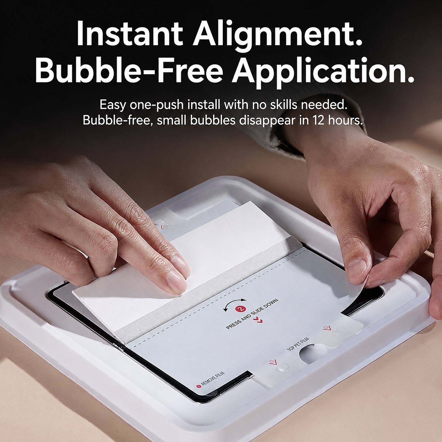 Instant Alignment.  
Bubble-Free Application.  
Easy one-push install with no skills needed.  
Bubble-free, small bubbles disappear in 12 hours.  

2 DOWN AND SLIDE  
PRESS TOPPET  
FILM  
FILM TOP  
REMOVE  
FILM