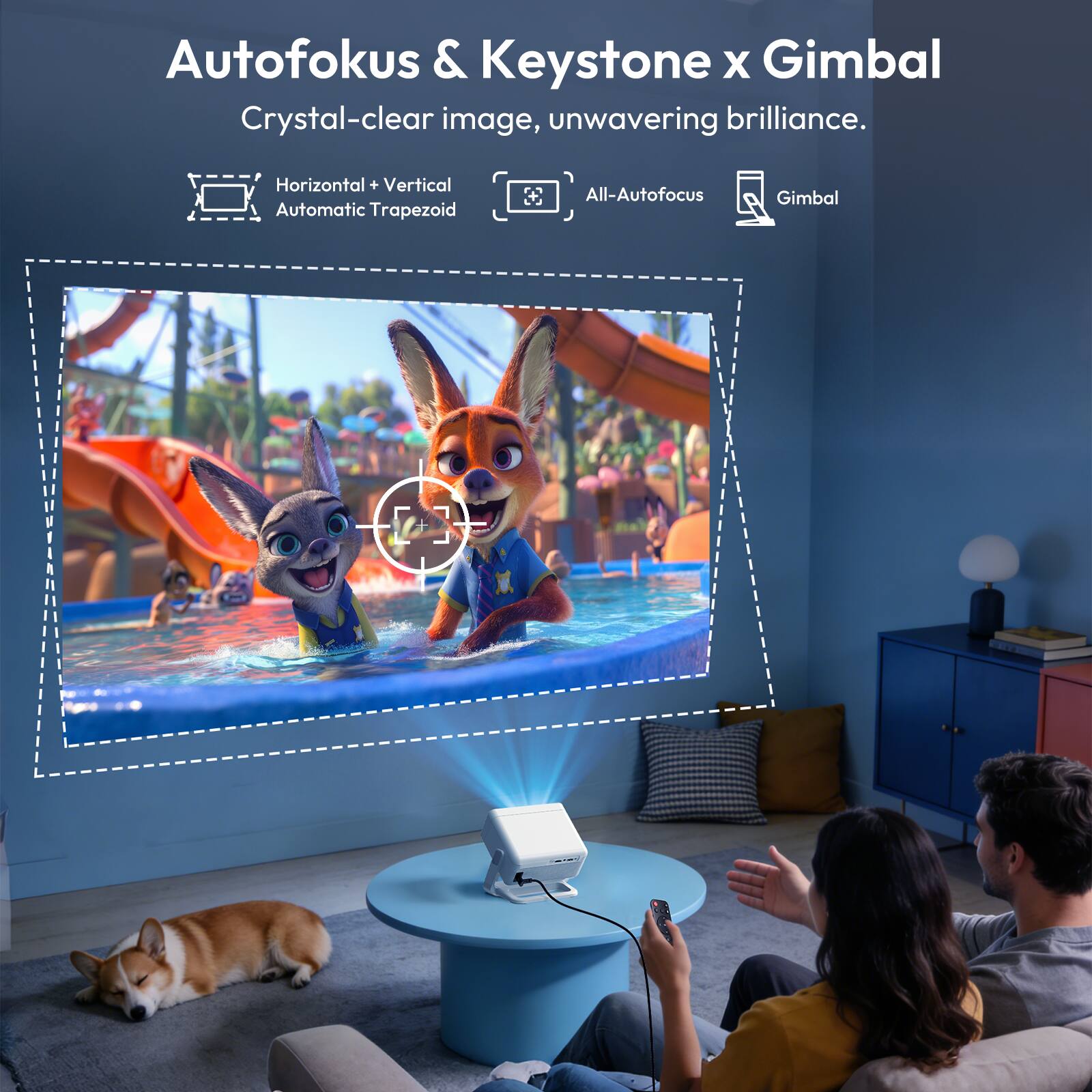Autofokus & Keystone x Gimbal  
Crystal-clear image, unwavering brilliance.  

- Horizontal + Vertical Automatic Trapezoid  
- All-Autofocus  
- Gimbal