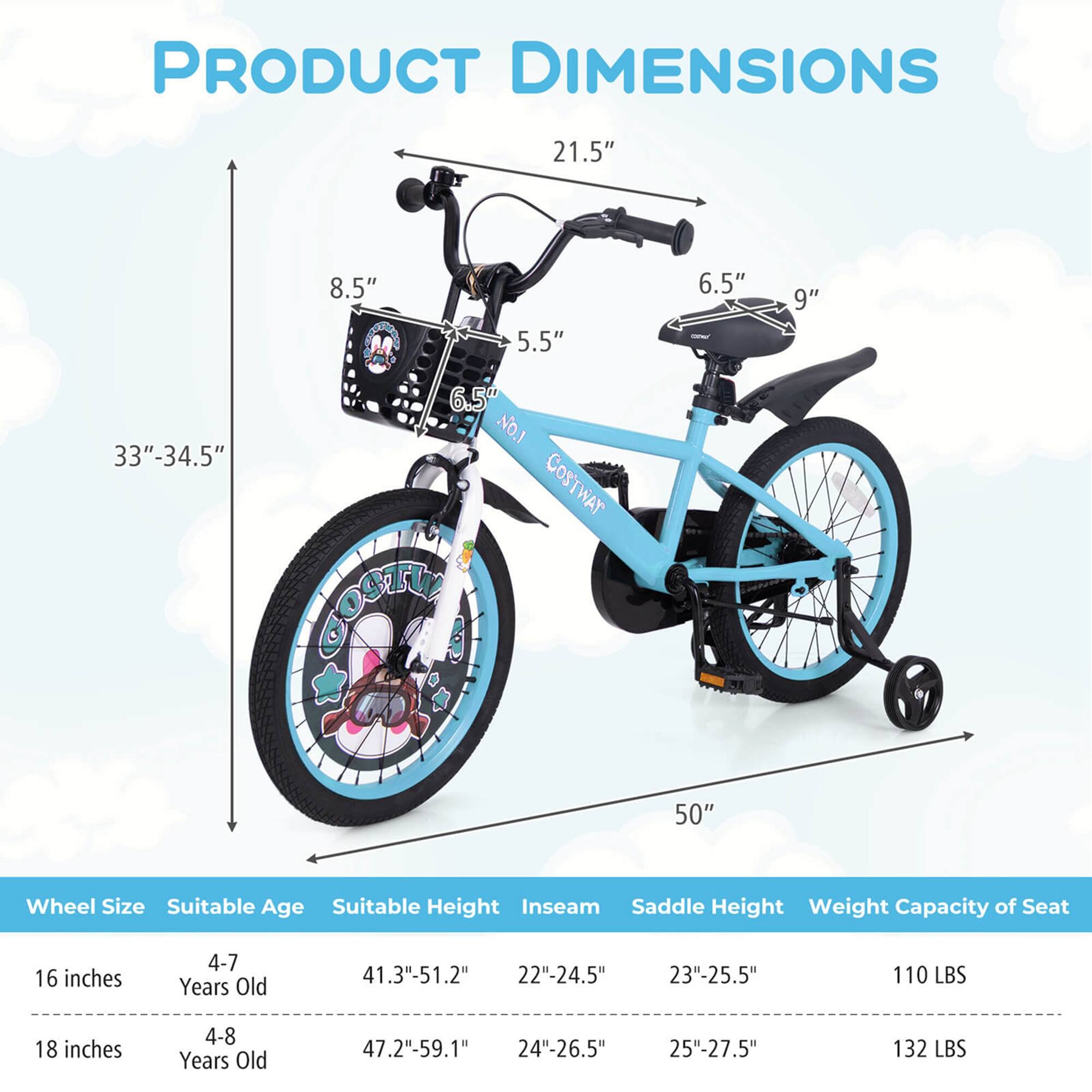 **PRODUCT DIMENSIONS**

- **Wheel Size:** 16 inches, 18 inches
- **Suitable Age:** 4-7 Years Old, 4-8 Years Old
- **Suitable Height:** 41.3"-51.2", 47.2"-59.1"
- **Inseam:** 22"-24.5", 24"-26.5"
- **Saddle Height:** 23"-25.5", 25"-27.5"
- **Weight Capacity of Seat:** 110 LBS, 132 LBS

**Dimensions:**
- **Height:** 33"-34.5"
- **Width:** 50"
- **Handlebar Height:** 21.5"
- **Seat Height:** 6.5"
- **Seat Width:** 9"
- **Basket Height:** 8.5"
- **Basket Width:** 5.5"
- **Pedal to Ground:** 6.5"