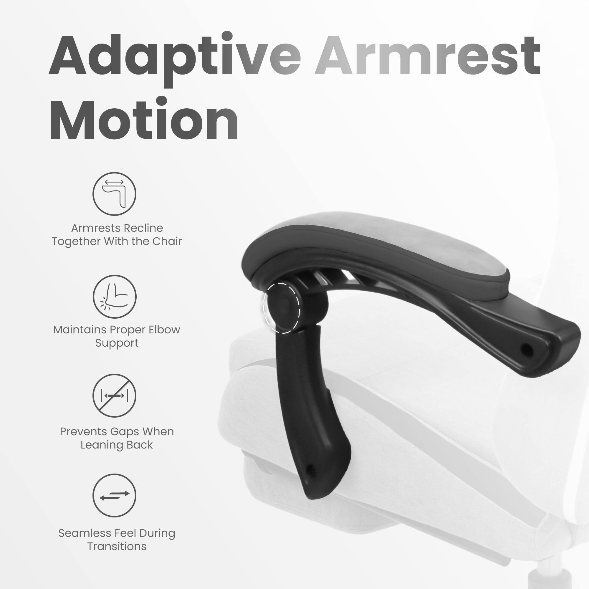 Adaptive Armrest Motion

- Armrests recline together with the chair
- Maintains proper elbow support
- Prevents gaps when leaning back
- Seamless feel during transitions