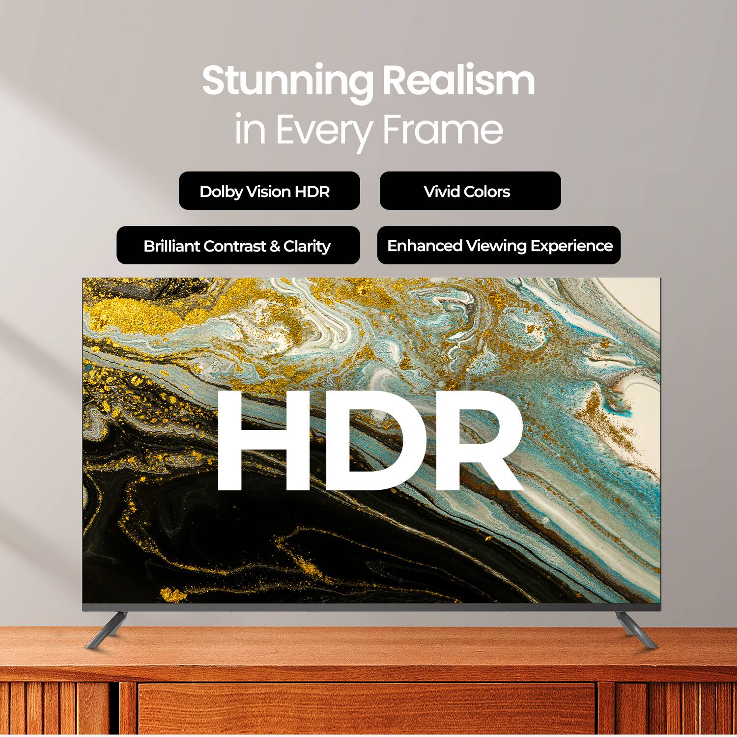 Stunning Realism in Every Frame

- Dolby Vision HDR
- Vivid Colors
- Brilliant Contrast & Clarity
- Enhanced Viewing Experience

HDR