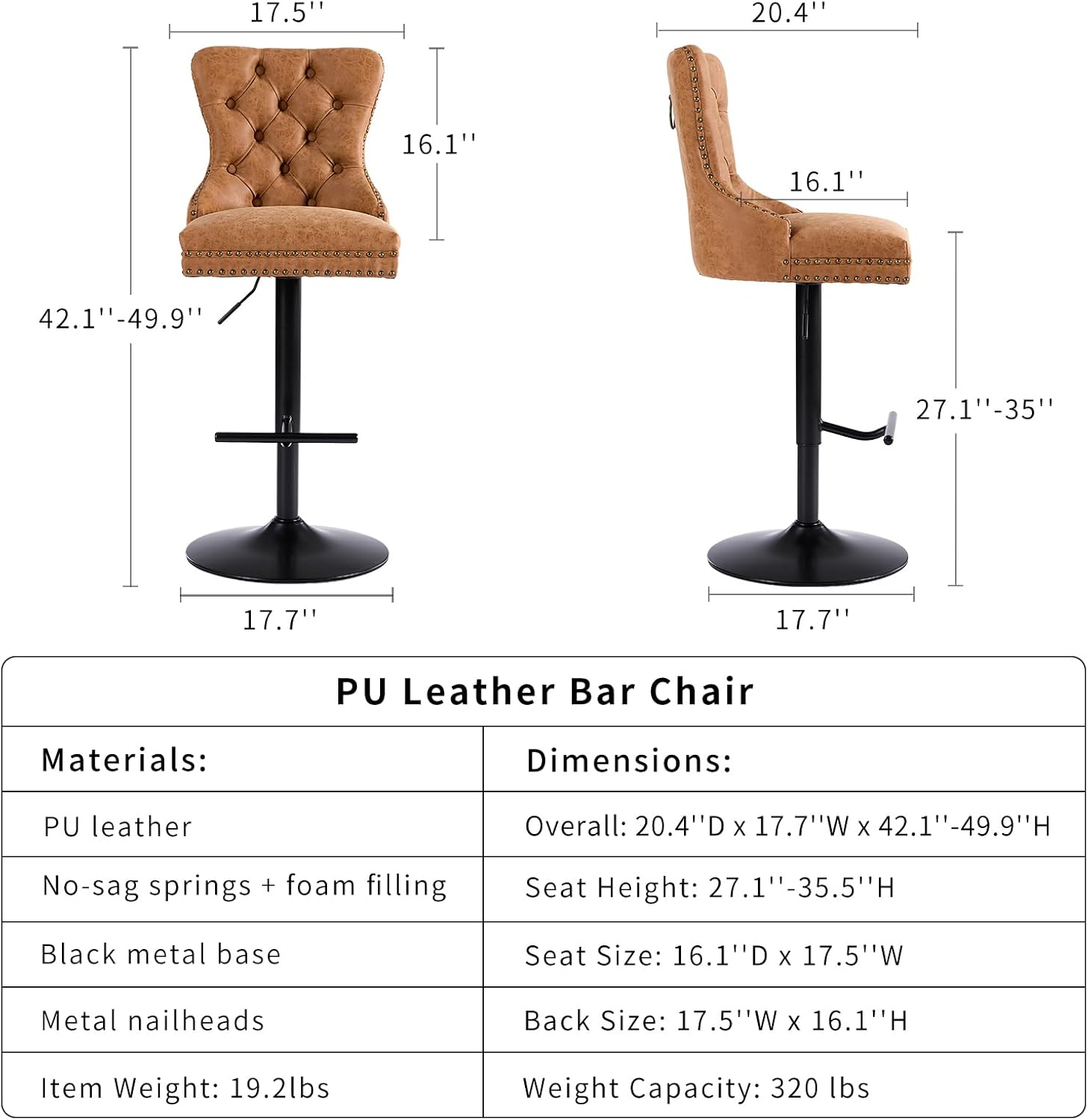**PU Leather Bar Chair**

**Materials:**
- PU leather
- No-sag springs + foam filling
- Black metal base
- Metal nailheads
- Item Weight: 19.2lbs

**Dimensions:**
- Overall: 20.4"D x 17.7"W x 42.1"-49.9"H
- Seat Height: 27.1"-35.5"H
- Seat Size: 16.1"D x 17.5"W
- Back Size: 17.5"W x 16.1"H
- Weight Capacity: 320 lbs