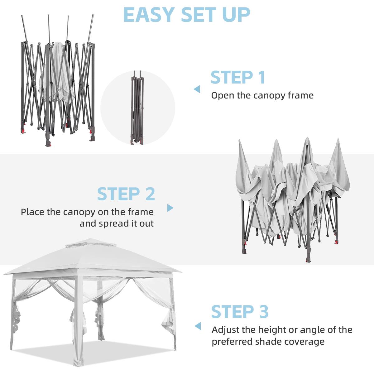 EASY SET UP

STEP 1  
Open the canopy frame

STEP 2  
Place the canopy on the frame and spread it out

STEP 3  
Adjust the height or angle of the preferred shade coverage