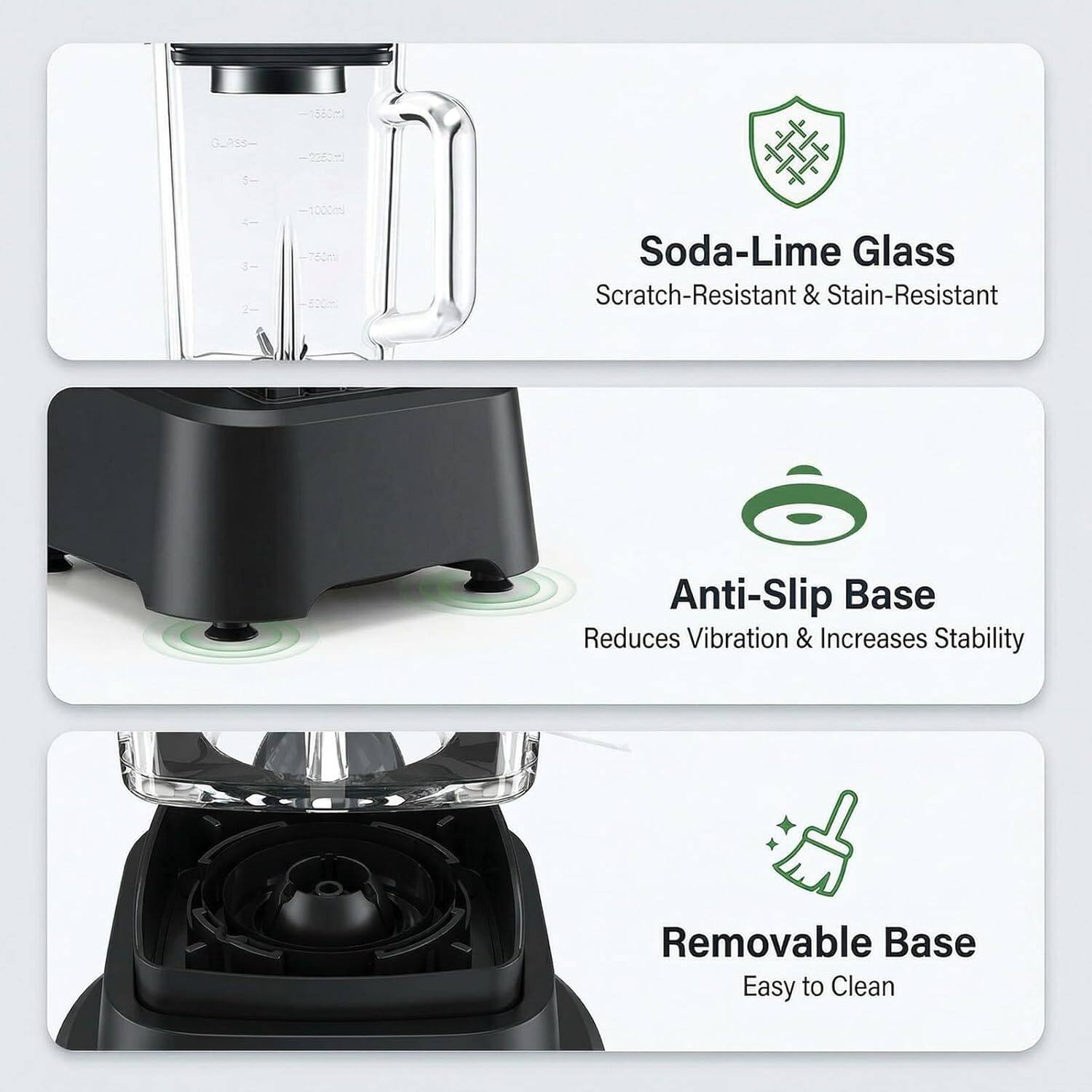 1580ml Soda-Lime Glass  
Scratch-Resistant & Stain-Resistant  
Anti-Slip Base  
Reduces Vibration & Increases Stability  
Removable Base  
Easy to Clean