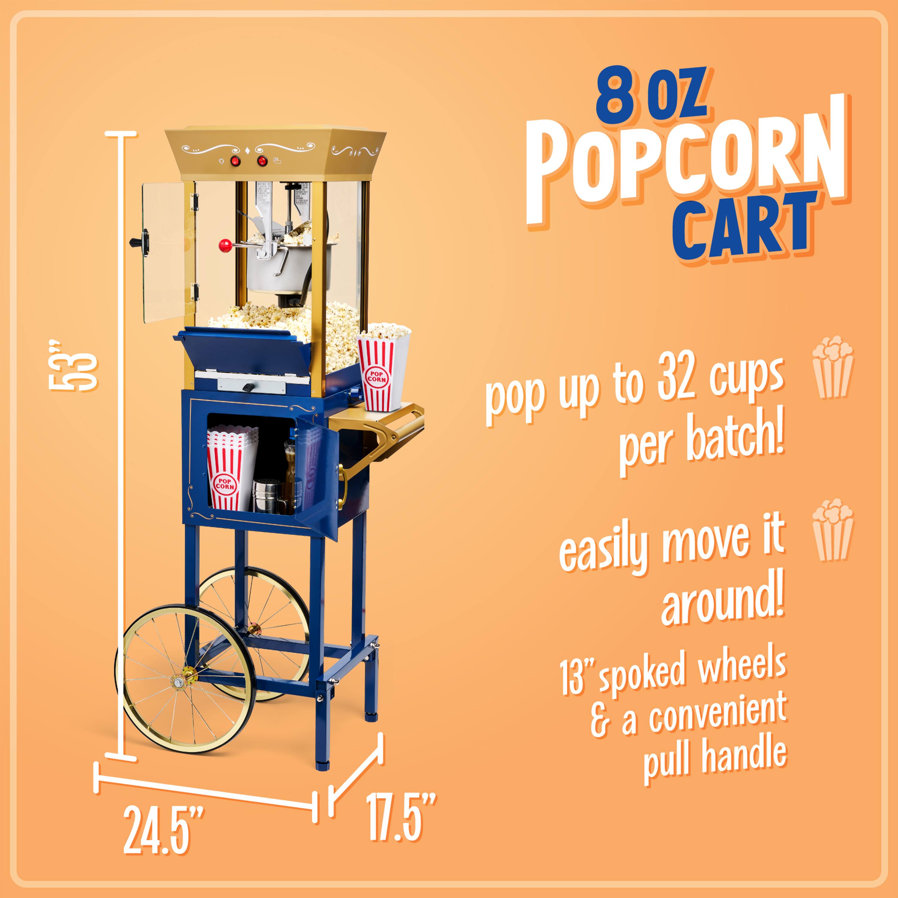 8 OZ POPCORN CART

- 3" 5 a s 24.5" FOP Cota 17.5" up to 32 cups pop per batch!
- Easily move it around!
- 13" spoked wheels & a convenient pull handle

Dimensions:
- Height: 53"
- Width: 24.5"
- Depth: 17.5"
