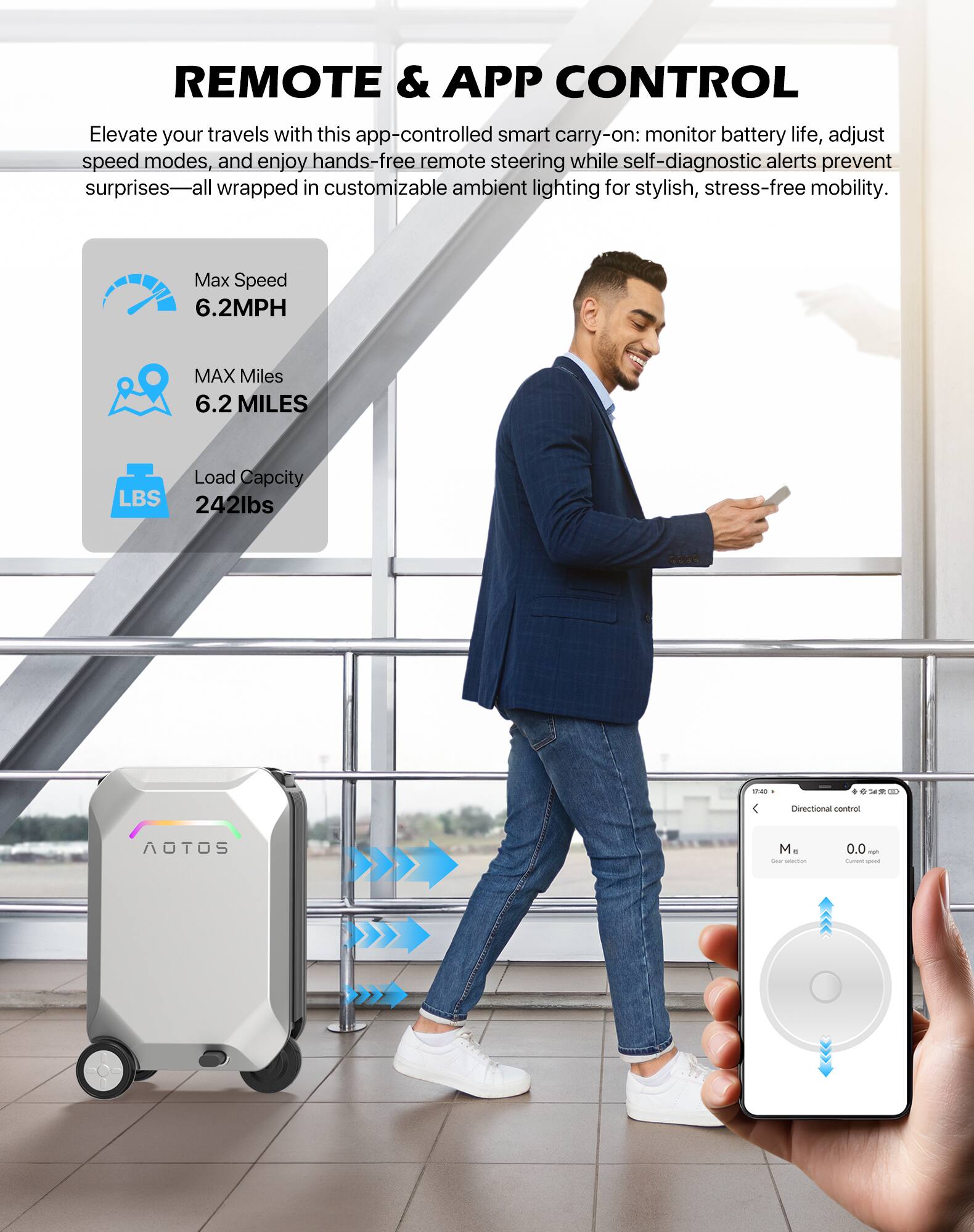 REMOTE & APP CONTROL

Elevate your travels with this app-controlled smart carry-on: monitor battery life, adjust speed modes, and enjoy hands-free remote steering while self-diagnostic alerts prevent surprises—all wrapped in customizable ambient lighting for stylish, stress-free mobility.

- Max Speed: 6.2MPH
- MAX Miles: 6.2 MILES
- Load Capacity: 242lbs

Directional control
M: 0.0 mph
Current speed