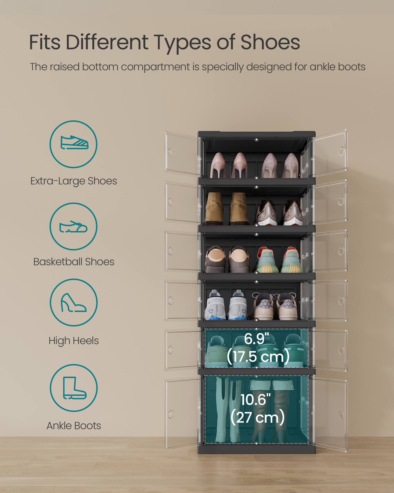 Fits Different Types of Shoes

The raised bottom compartment is specially designed for ankle boots

- Extra-Large Shoes
- Basketball Shoes
- High Heels
- Ankle Boots

6.9" (17.5 cm)
10.6" (27 cm)