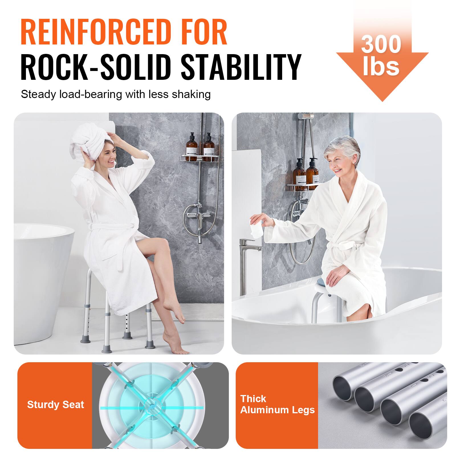 REINFORCED FOR ROCK-SOLID STABILITY Steady load-bearing with less shaking 300 lbs
Sturdy Seat
Thick Aluminum Legs