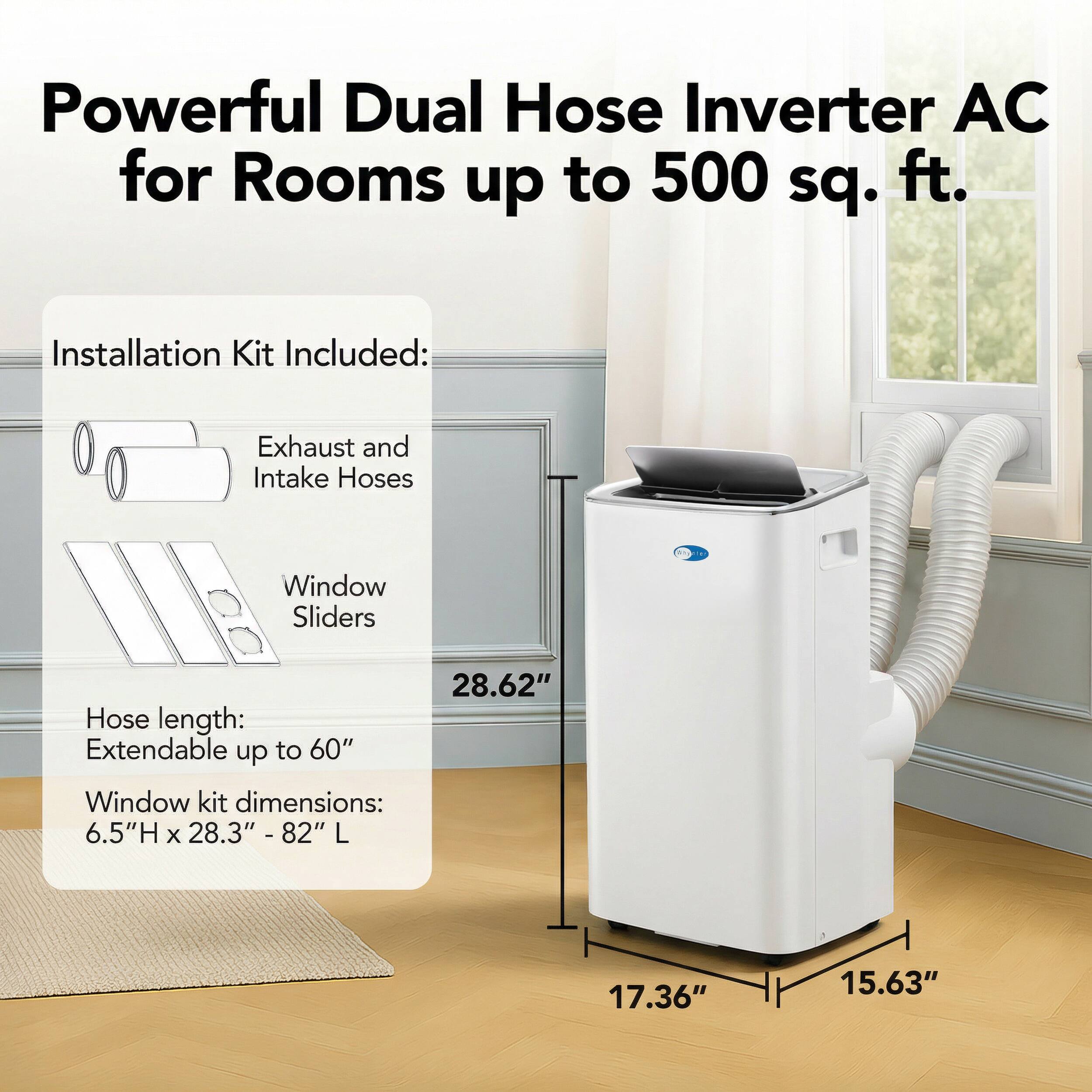 Powerful Dual Hose Inverter AC for Rooms up to 500 sq. ft.

Installation Kit Included:
- Exhaust and Intake Hoses
- Window Sliders

Hose length: Extendable up to 60"

Window kit dimensions: 6.5"H x 28.3" - 82" L

Dimensions:
- 28.62" (height)
- 17.36" (width)
- 15.63" (depth)