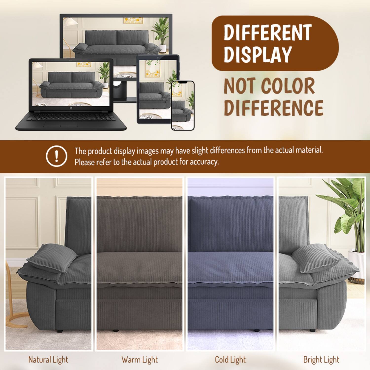 DIFFERENT DISPLAY NOT COLOR DIFFERENCE!  
The product display images may have slight differences from the actual material. Please refer to the actual product for accuracy.  
Natural Light Warm Light Cold Light Bright Light