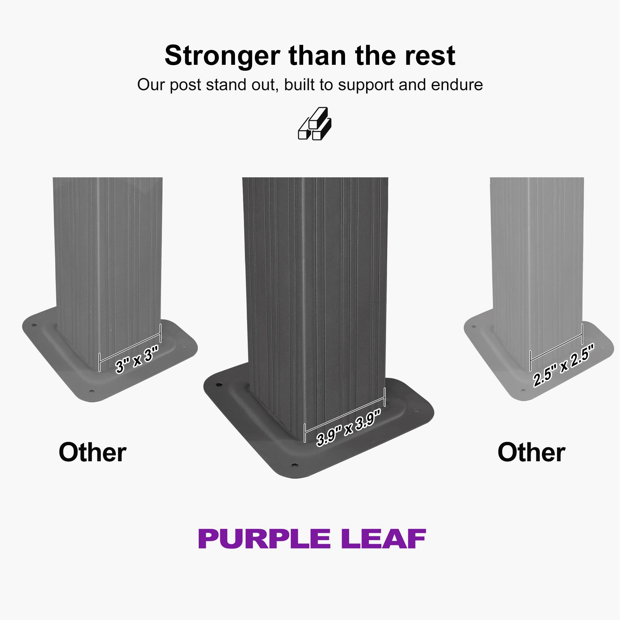 Stronger than the rest  
Our post stand out, built to support and endure  

3" x 3"  
3.9" x 3.9"  
2.5" x 2.5"  

Other  
Other  

PURPLE LEAF