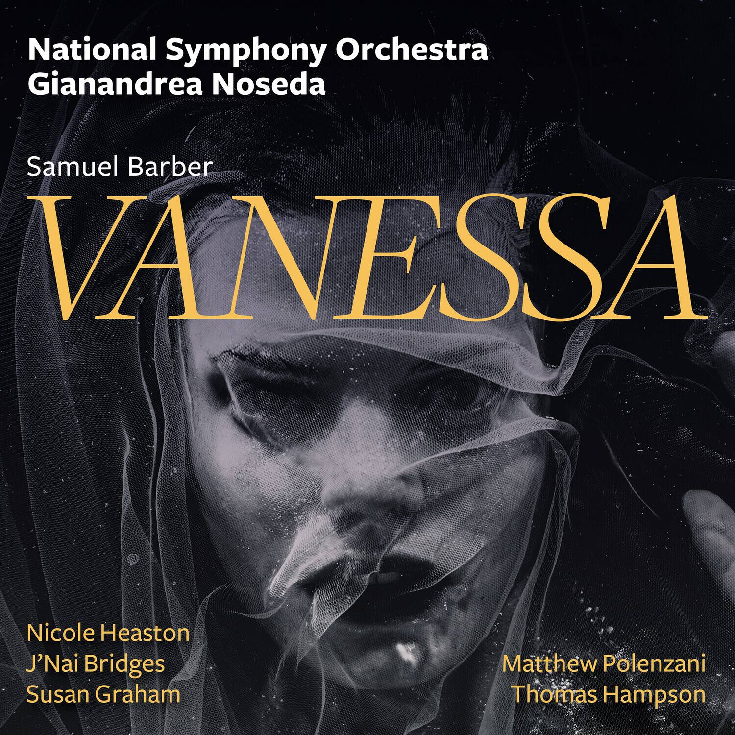 National Symphony Orchestra  
Gianandrea Noseda  

Samuel Barber  
VANESSA  

Nicole Heaston  
J'Nai Bridges  
Susan Graham  
Matthew Polenzani  
Thomas Hampson