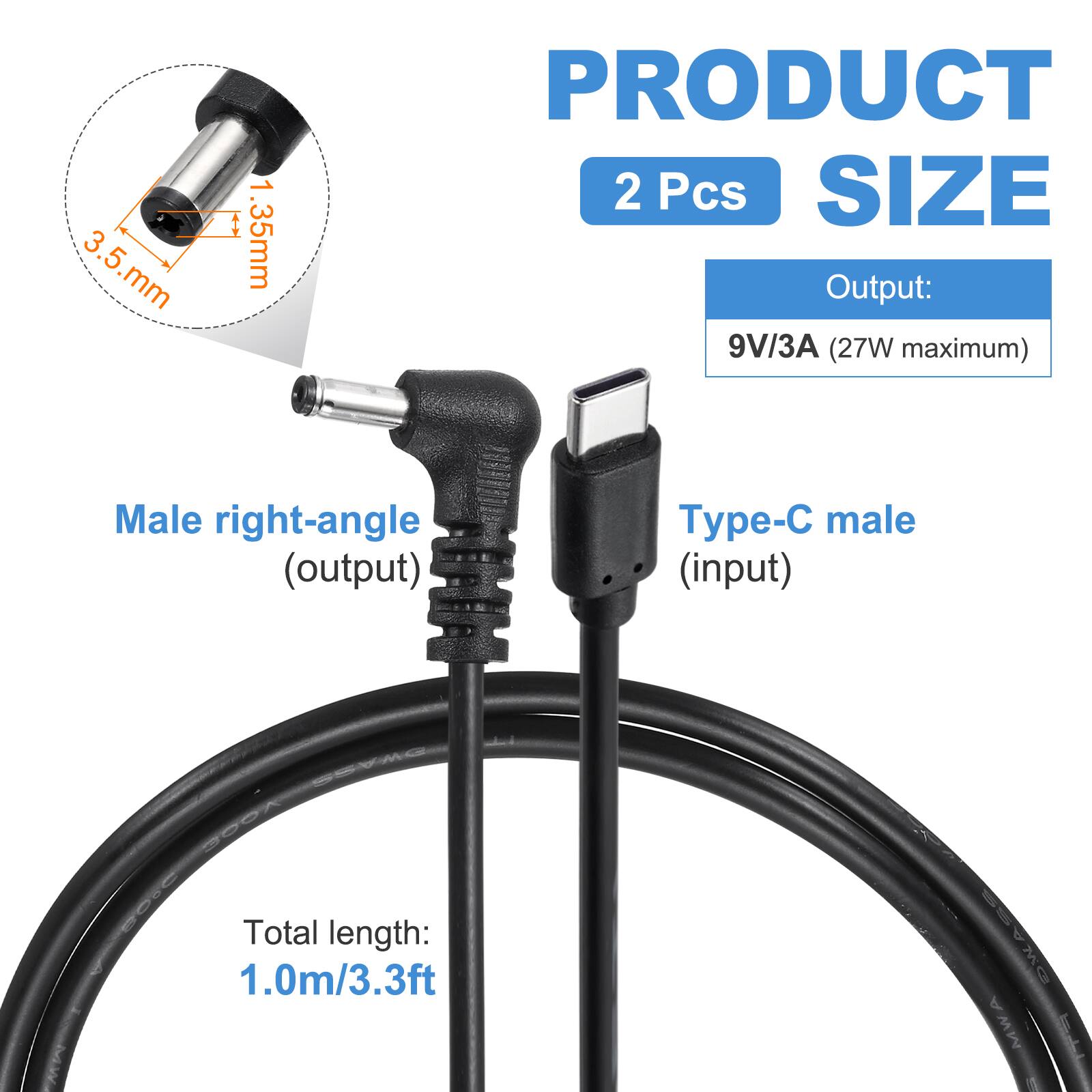 3.5 mm, 1.35 mm  
PRODUCT  
2 Pcs  
SIZE  
Output: 9V/3A (27W maximum)  
Male right-angle (output)  
Type-C male (input)  
Total length: 1.0m/3.3ft