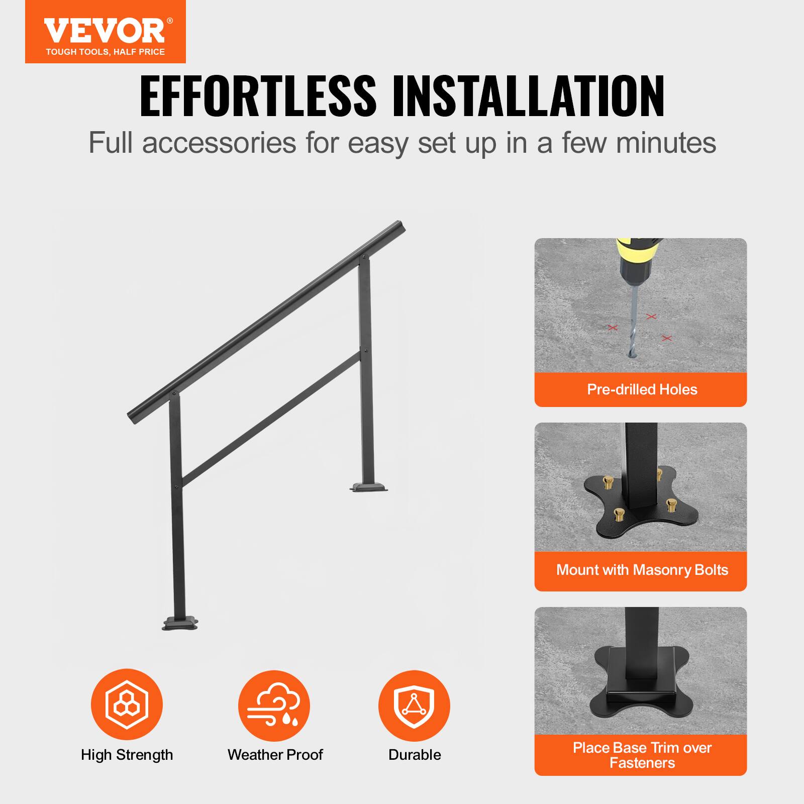 VEVOR  
TOUGH TOOLS, HALF PRICE  

EFFORTLESS INSTALLATION  
Full accessories for easy set up in a few minutes  

- Pre-drilled Holes  
- Mount with Masonry Bolts  
- Place Base Trim over Fasteners  

High Strength  
Weather Proof  
Durable