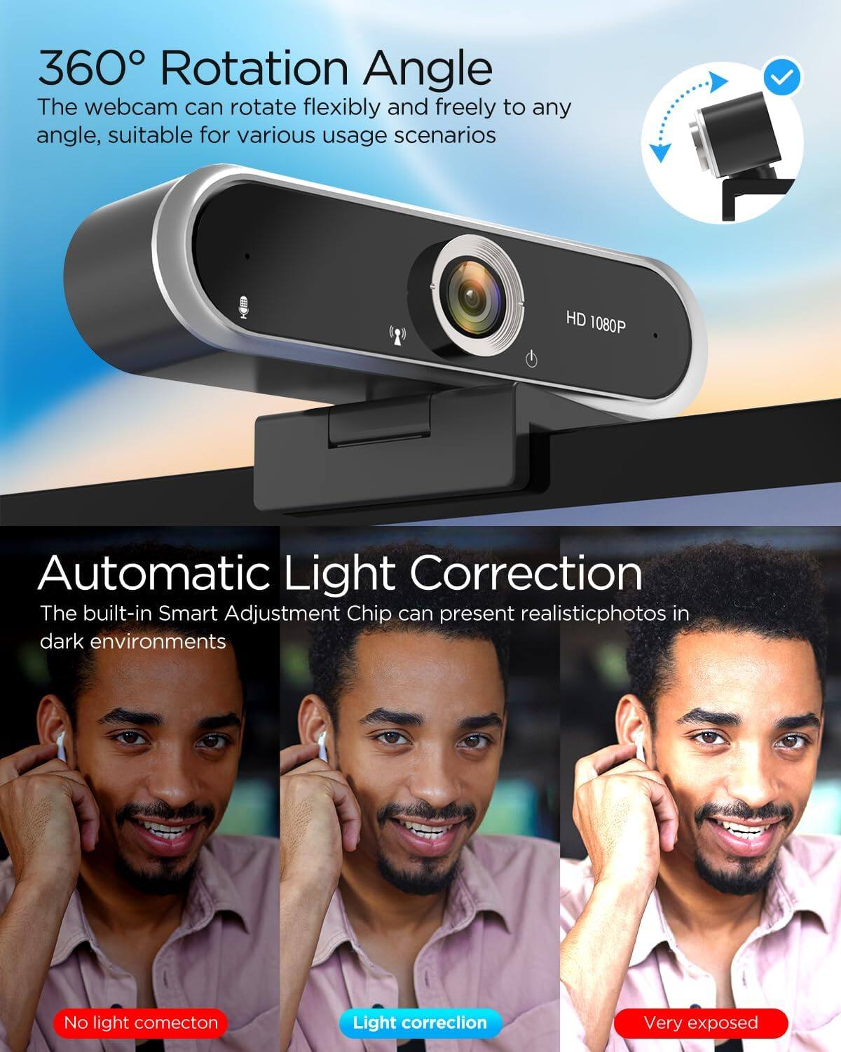 360° Rotation Angle  
The webcam can rotate flexibly and freely to any angle, suitable for various usage scenarios  

HD 1080P  

Automatic Light Correction  
The built-in Smart Adjustment Chip can present realistic photos in dark environments  

No light connection  
Light correction  
Very exposed