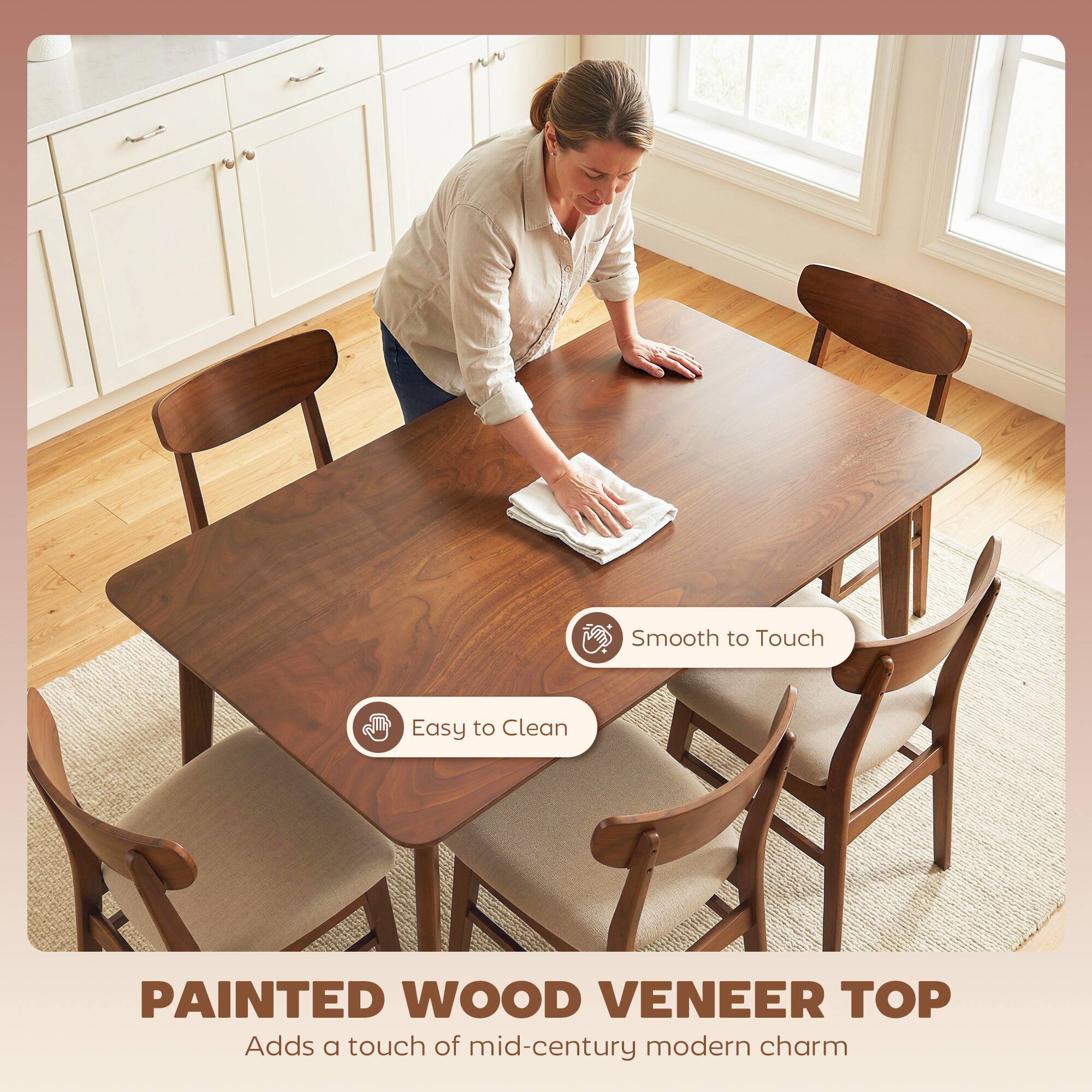 Smooth to Touch  
Easy to Clean  

PAINTED WOOD VENEER TOP  
Adds a touch of mid-century modern charm