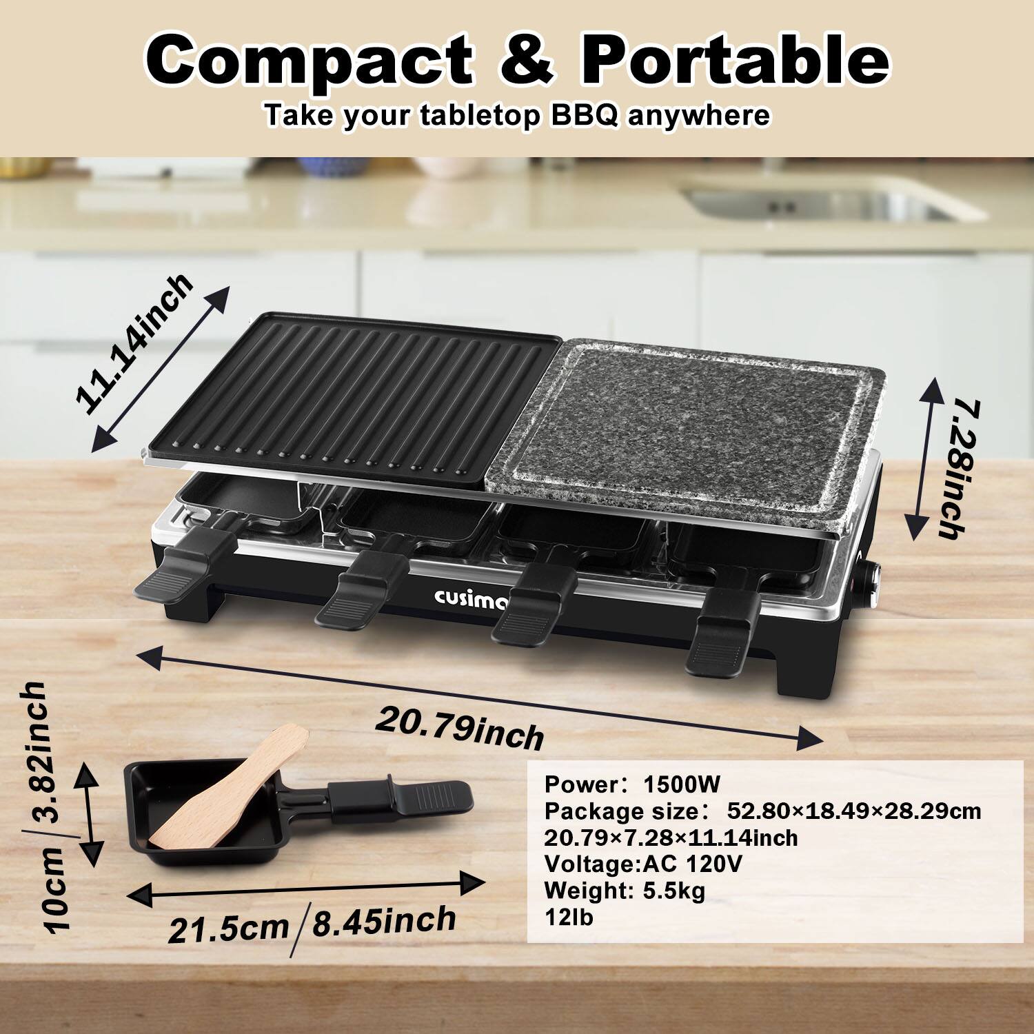 Compact & Portable  
Take your tabletop BBQ anywhere  

- 11.14 inch  
- 7.28 inch  
- 3.82 inch  
- 20.79 inch  

Power: 1500W  
Package size: 52.80x18.49x28.29cm (20.79x7.28x11.14 inch)  
Voltage: AC 120V  
Weight: 12lb (5.5kg)  

- 10cm / 3.82 inch  
- 21.5cm / 8.45 inch  
- 8.45 inch